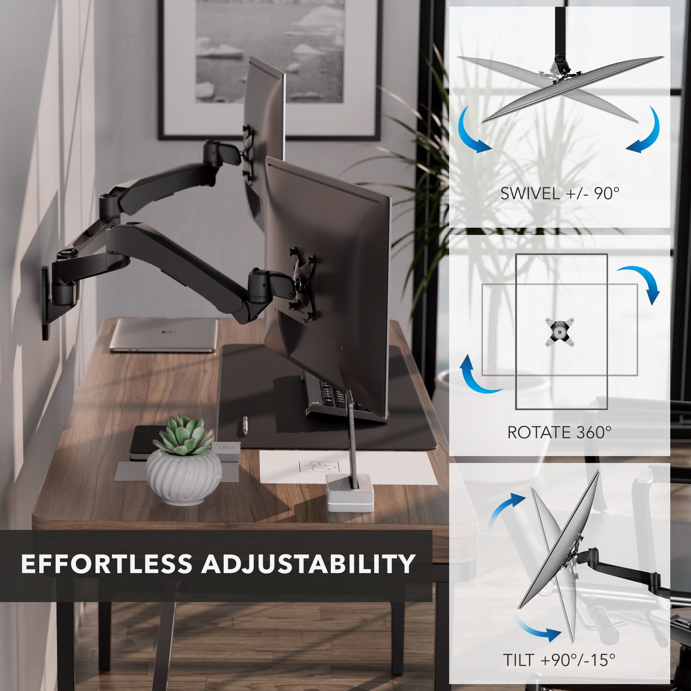 SWIVEL +/- 90°  
ROTATE 360°  
EFFORTLESS ADJUSTABILITY  
TILT +90°/-15°