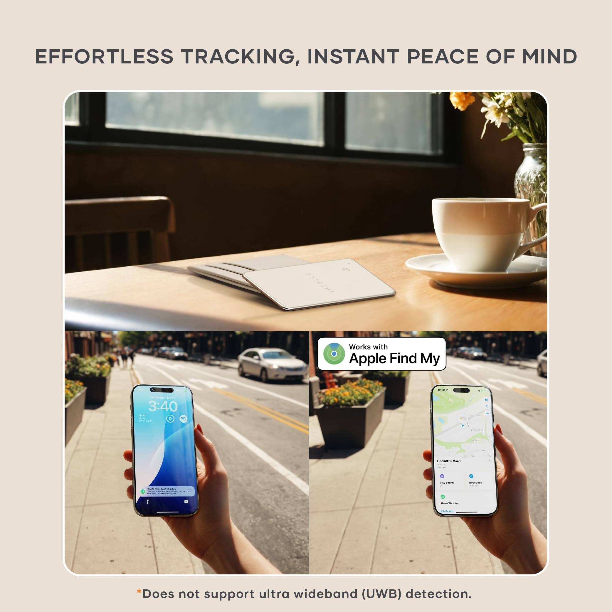 EFFORTLESS TRACKING, INSTANT PEACE OF MIND  
Works with Apple Find My  

3:40  

*Does not support ultra wideband (UWB) detection.
