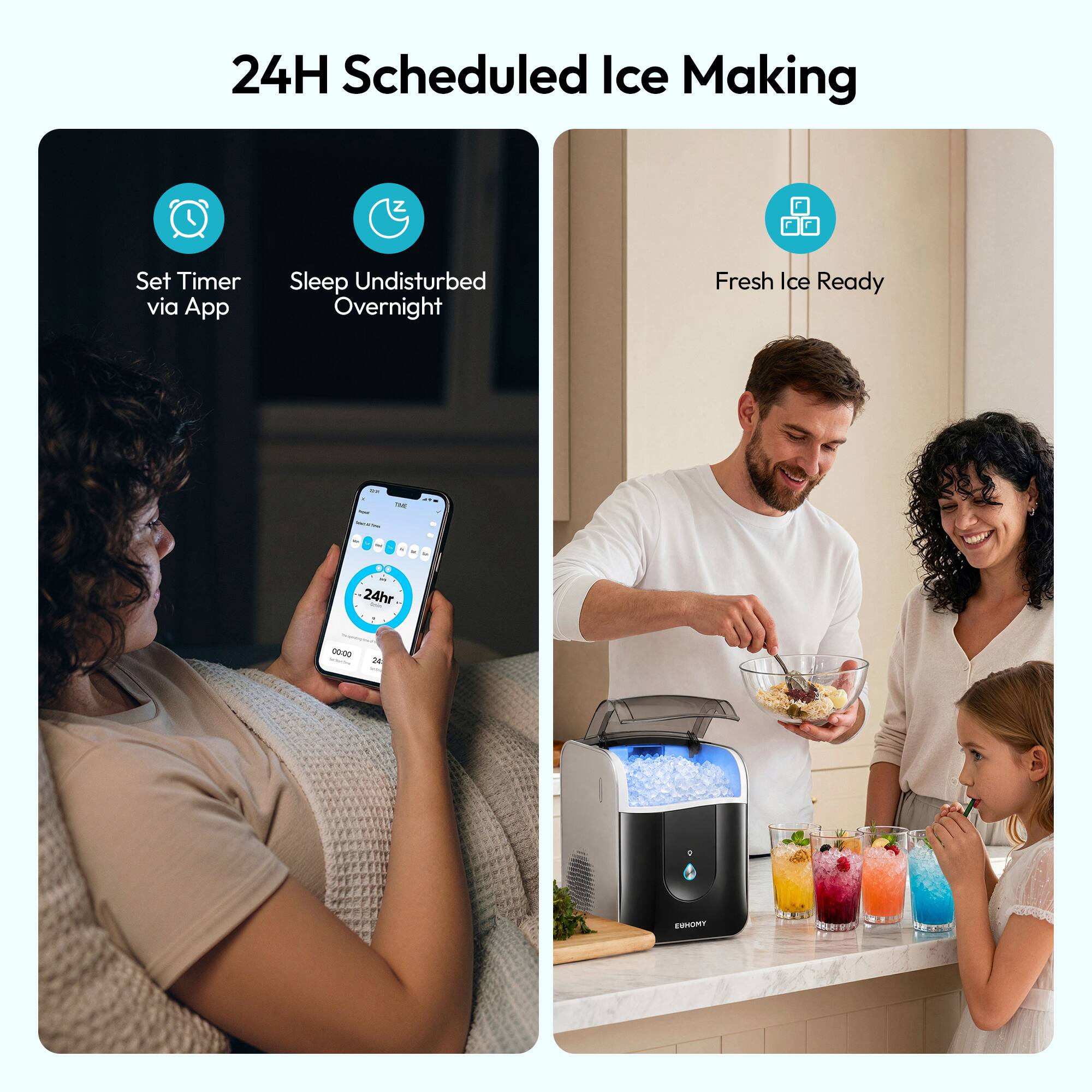 24H Scheduled Ice Making

Set Timer via App
Sleep Undisturbed Overnight
Fresh Ice Ready

RU Total
215

24hr
00:00
24

g

ESHOMY