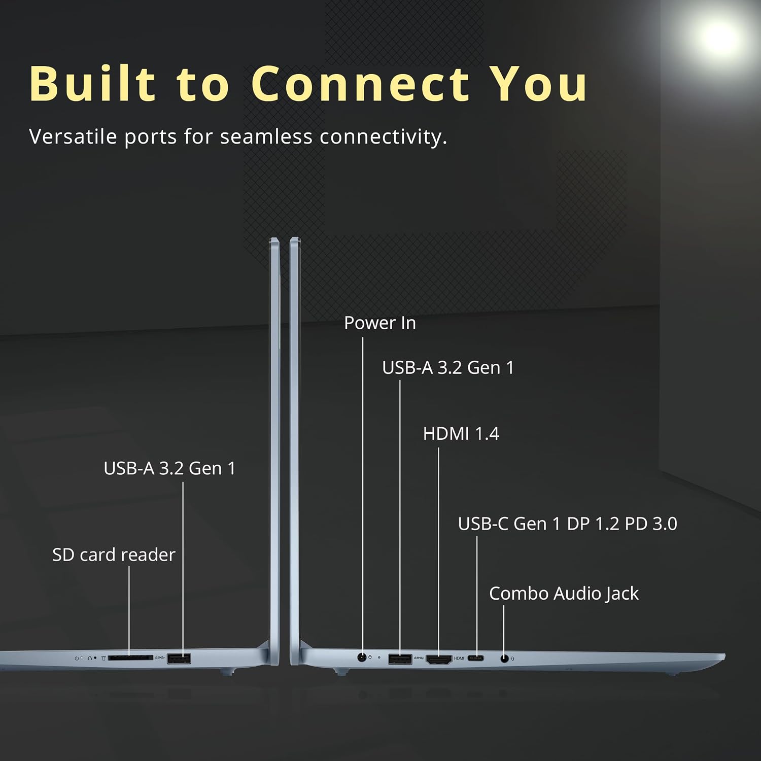 Built to Connect You  
Versatile ports for seamless connectivity.  

- Power In  
- USB-A 3.2 Gen 1  
- HDMI 1.4  
- USB-A 3.2 Gen 1  
- USB-C Gen 1 DP 1.2 PD 3.0  
- SD card reader  
- Combo Audio Jack