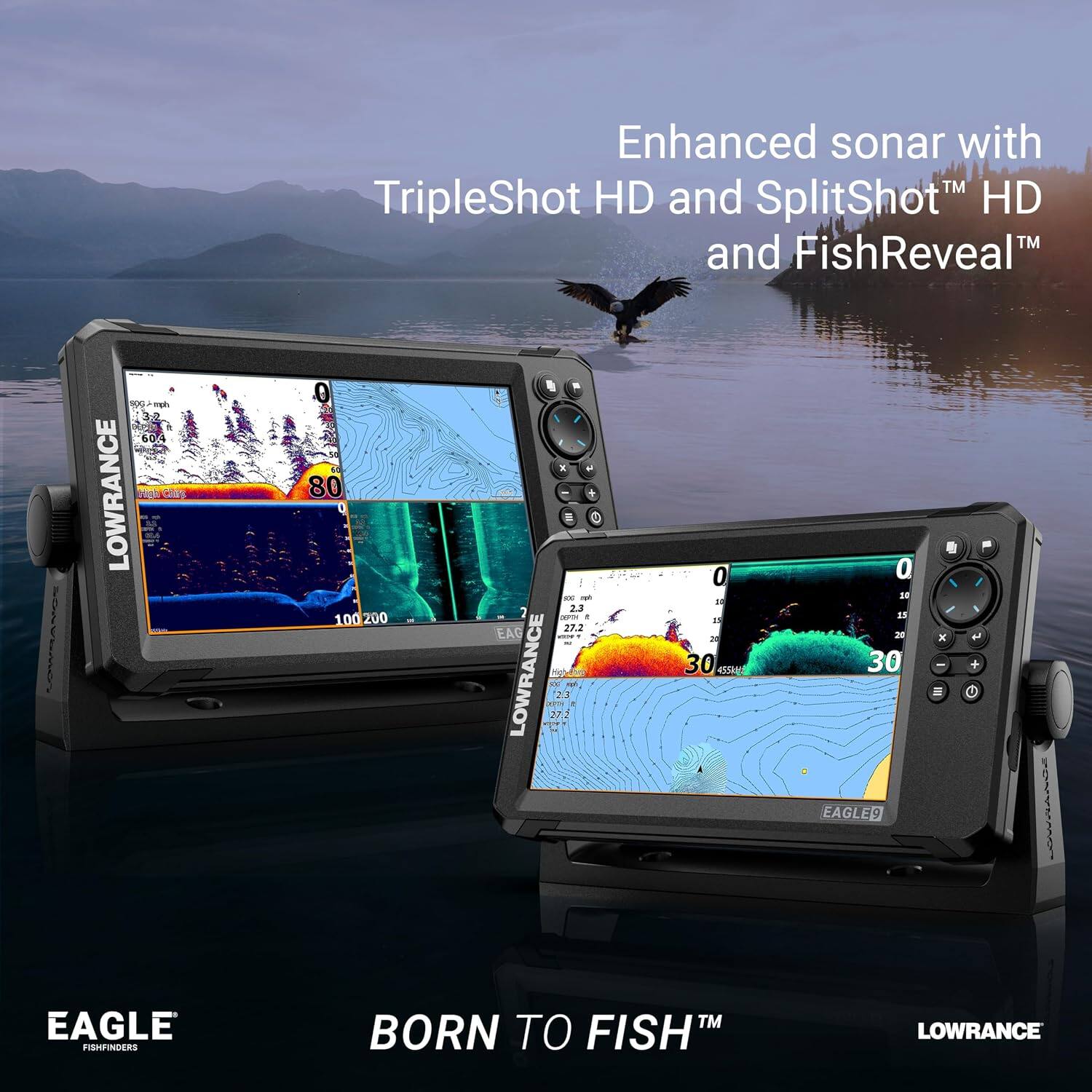 Enhanced sonar with TripleShot HD and SplitShot HD and FishReveal

LOWRANCE

EAGLE FISHFINDERS

BORN TO FISH