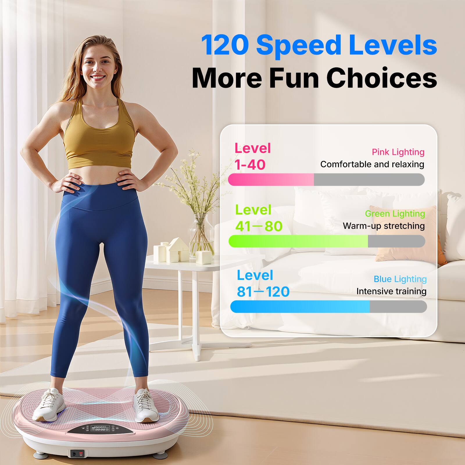 120 Speed Levels More Fun Choices

Level 1-40: Pink Lighting - Comfortable and relaxing  
Level 41-80: Green Lighting - Warm-up stretching  
Level 81-120: Blue Lighting - Intensive training
