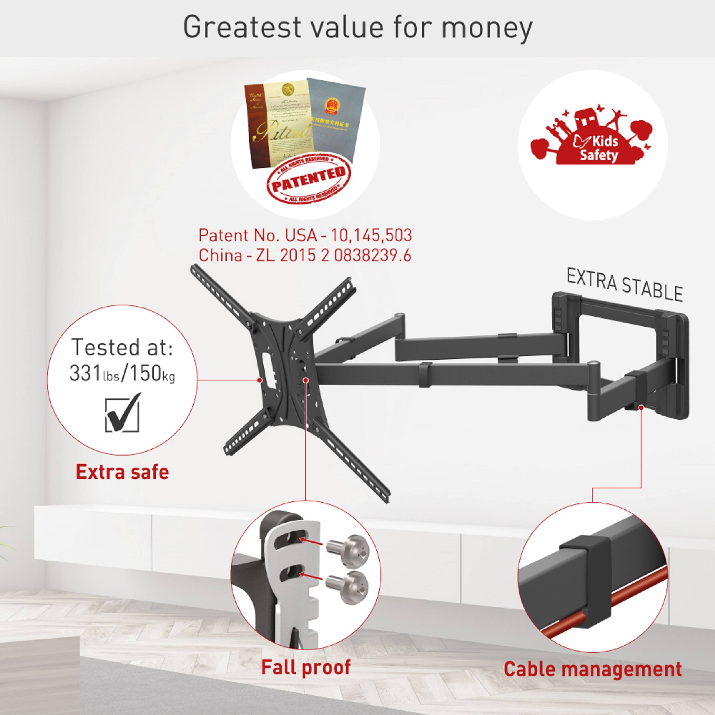 Greatest value for money

- **Patent No. USA - 10,145,503**
- **China - ZL 2015 2 0838239.6**

**Kids Safety**

- **Extra Stable**
- **Tested at: 331 lbs/150 kg**
- **Extra safe**
- **Fall proof**
- **Cable management**