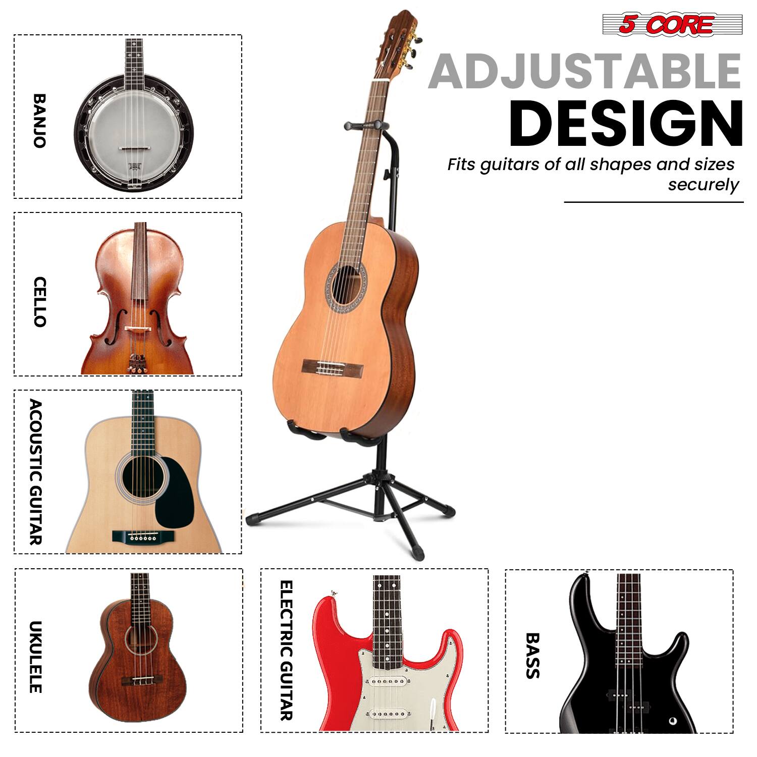 5 CORE ADJUSTABLE DESIGN  
Fits guitars of all shapes and sizes securely  

BANJO  
CELLO  
ACOUSTIC GUITAR  
UKULELE  
ELECTRIC GUITAR  
BASS