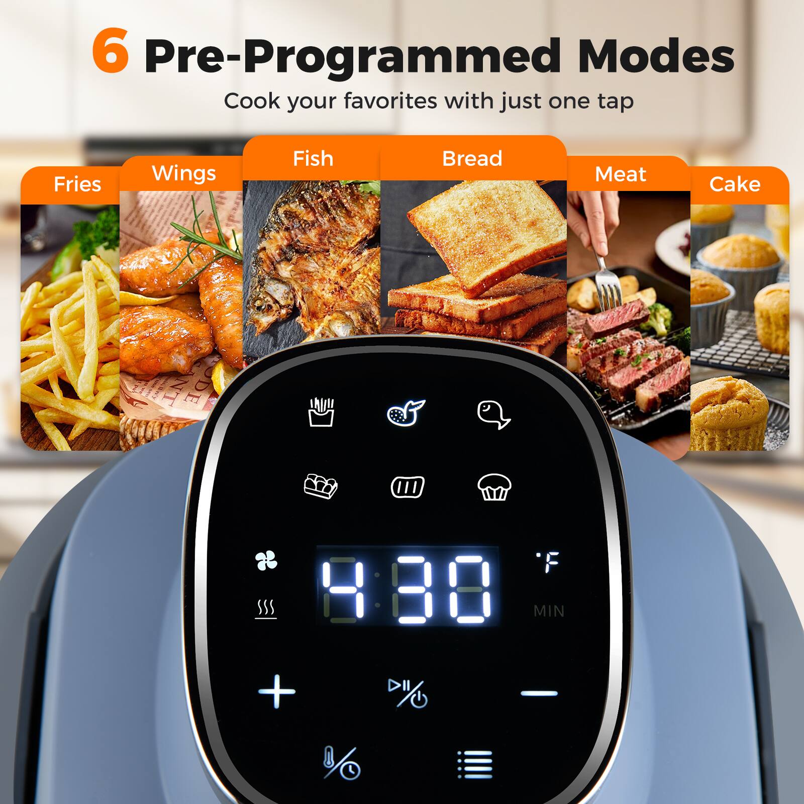 6 Pre-Programmed Modes  
Cook your favorites with just one tap  

- Fries  
- Wings  
- Fish  
- Bread  
- Meat  
- Cake  

30 MIN