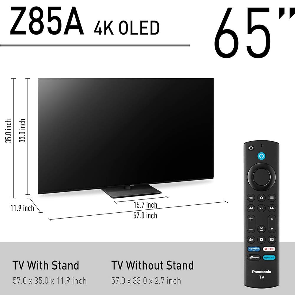 Z85A  
4K OLED  
65"  

TV With Stand  
57.0 x 35.0 x 11.9 inch  

TV Without Stand  
57.0 x 33.0 x 2.7 inch  

Panasonic TV  
Disney+  
Netflix