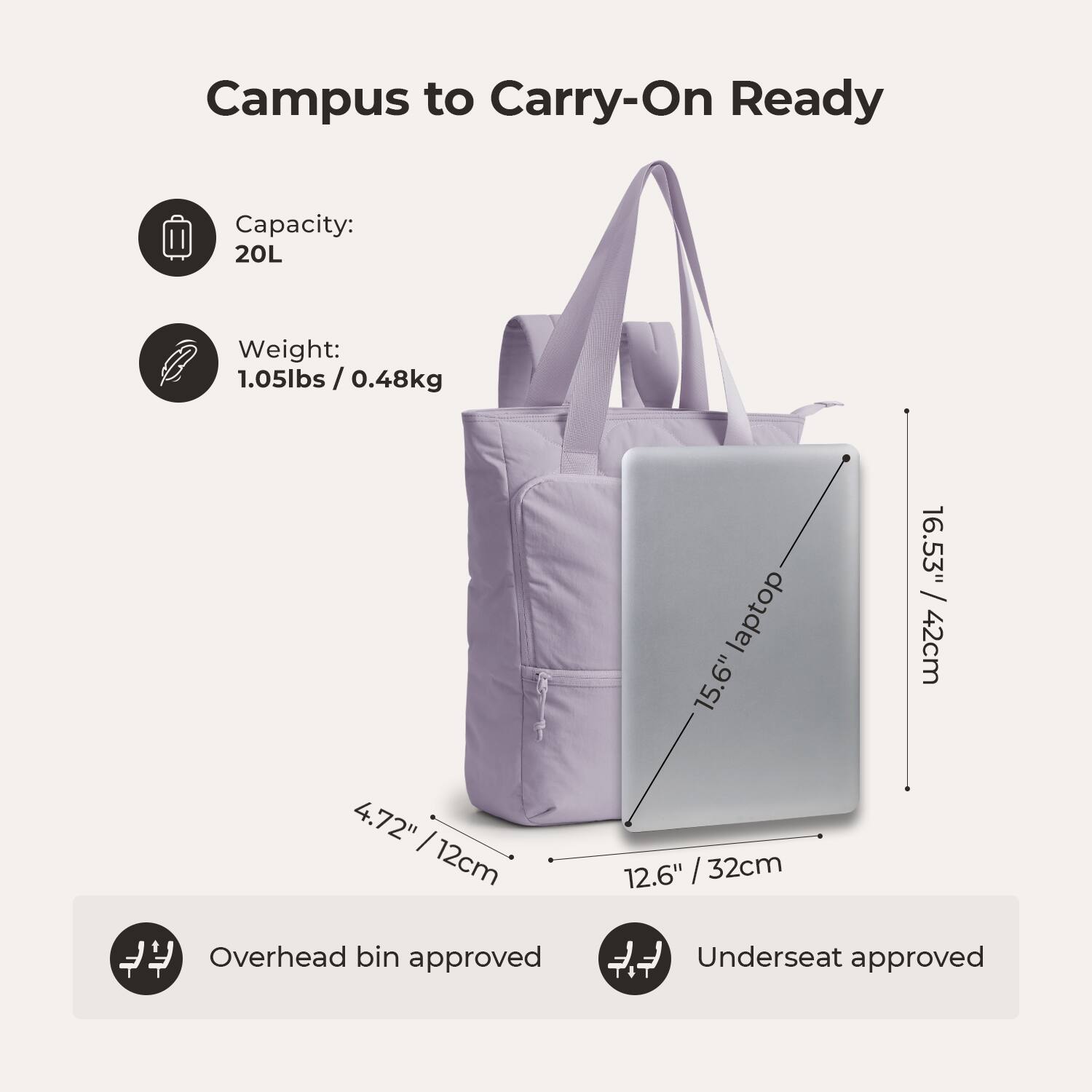Campus to Carry-On Ready

Capacity: 20L

Weight: 1.05lbs / 0.48kg

15.6" laptop

16.53" / 42cm

4.72" / 12cm

12.6" / 32cm

Overhead bin approved

Underseat approved