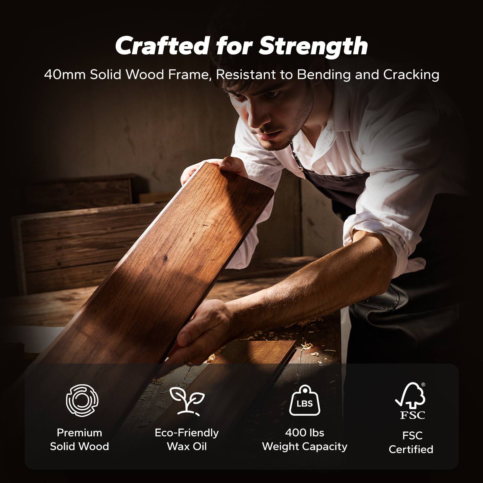 Crafted for Strength  
40mm Solid Wood Frame, Resistant to Bending and Cracking  

- Premium Solid Wood  
- Eco-Friendly Wax Oil  
- 400 lbs Weight Capacity  
- FSC Certified
