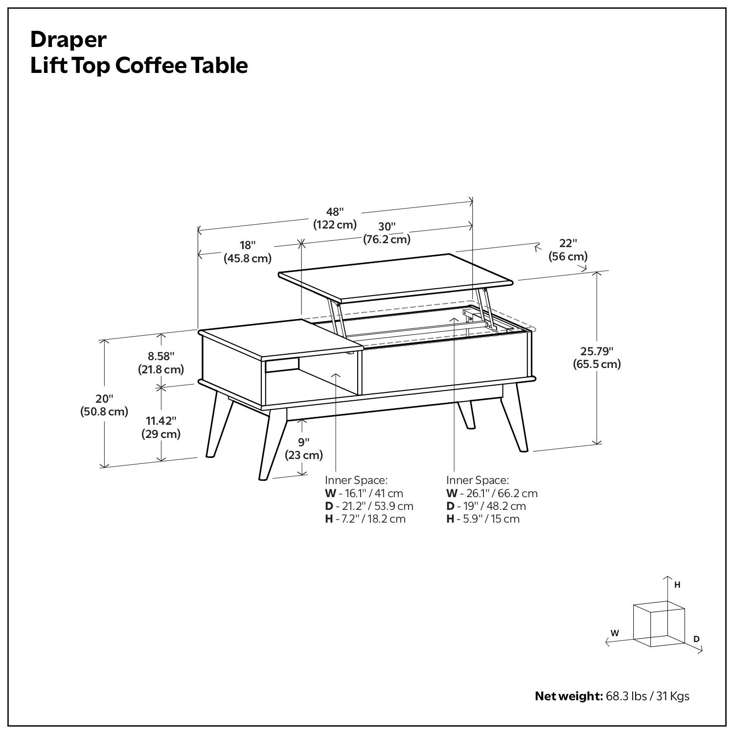 Draper Lift Top Coffee Table

- 48" (122 cm)
- 30" (76.2 cm)
- 22" (56 cm)
- 18" (45.8 cm)
- 20" (50.8 cm)
- 11.42" (29 cm)
- 9" (23 cm)
- 8.58" (21.8 cm)
- 25.79" (65.5 cm)

Inner Space:
- W: 16.1" / 41 cm
- D: 21.2" / 53.9 cm
- H: 7.2" / 18.2 cm

Inner Space:
- W: 26.1" / 66.2 cm
- D: 19" / 48.2 cm
- H: 5.9" / 15 cm

Net weight: 68.3 lbs / 31 Kgs