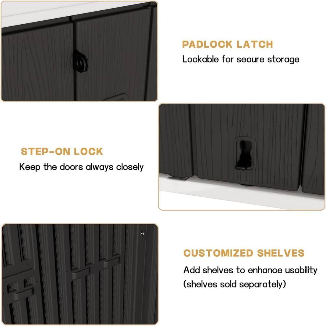 PADLOCK LATCH  
Lockable for secure storage  

STEP-ON LOCK  
Keep the doors always closely  

CUSTOMIZED SHELVES  
Add shelves to enhance usability  
(shelves sold separately)