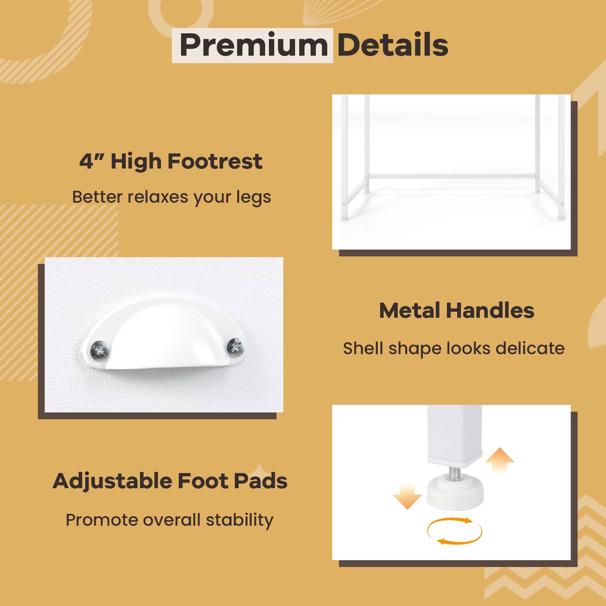 Premium Details:

* 4" High Footrest: Better relaxes your legs
* Metal Handles: Shell shape looks delicate
* Adjustable Foot Pads: Promote overall stability
