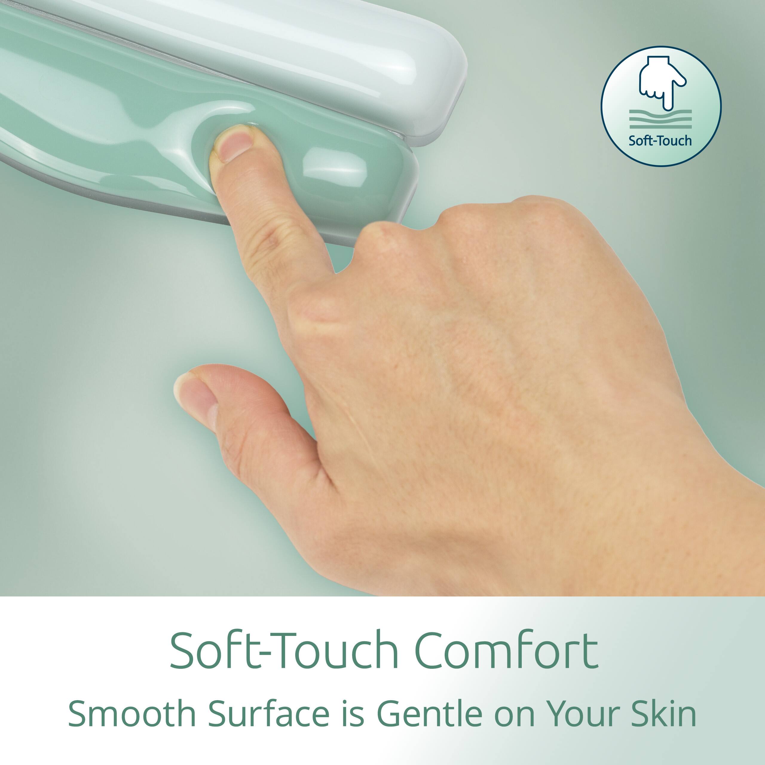 Soft-Touch Comfort  
Smooth Surface is Gentle on Your Skin