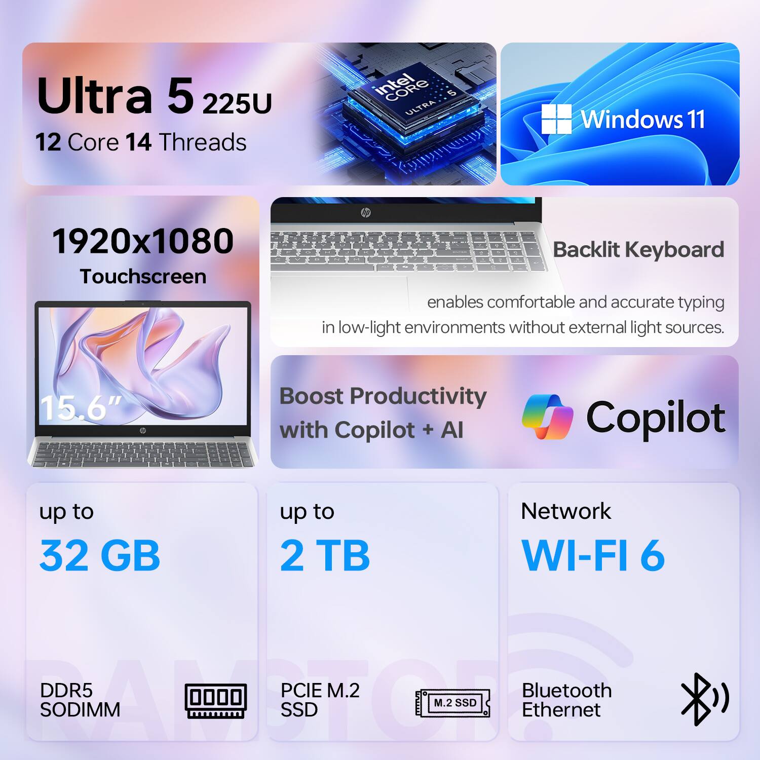 Ultra 5 225U  
12 Core 14 Threads  

1920x1080 Touchscreen  
15.6"  

Windows 11  

Backlit Keyboard  
enables comfortable and accurate typing in low-light environments without external light sources.  

Boost Productivity with Copilot + AI  

up to 32 GB  
DDR5 SODIMM  

up to 2 TB  
PCIe M.2 SSD  

Network  
WI-FI 6  
Bluetooth  
Ethernet  

Copilot
