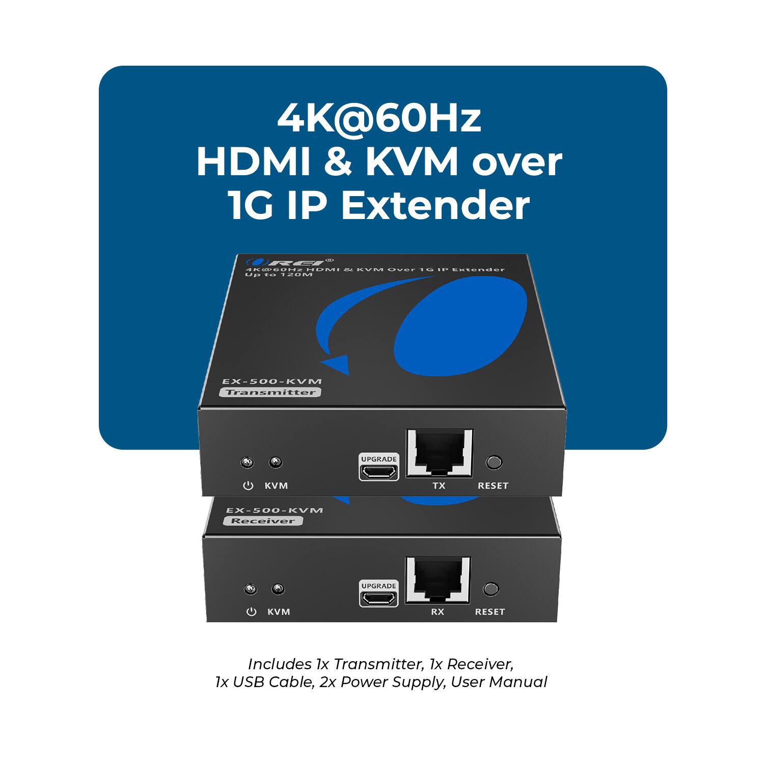 4K@60Hz HDMI & KVM over 1G IP Extender

LRET .......81.8 .0 ... .E. .... ... ... cstoRdCE an .. 12UM X-500-KVM Transmitter UPGRADE KVM TX RESET EX-500-KVM Receiver UPGRADE KVM RX RESET Includes 1x Transmitter, 1x Receiver, 1x USB Cable, 2x Power Supply, User Manual
