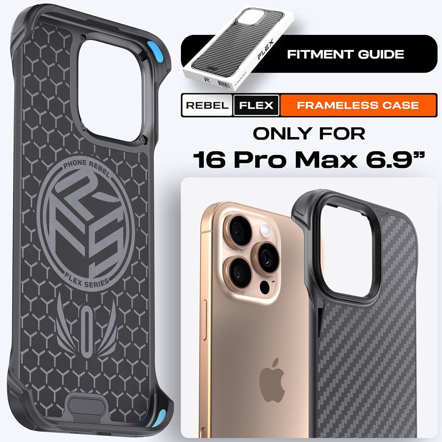 FITMENT GUIDE  
REBEL FLEX FRAMELESS CASE  
ONLY FOR 16 Pro Max 6.9"  
FLEX SERIES