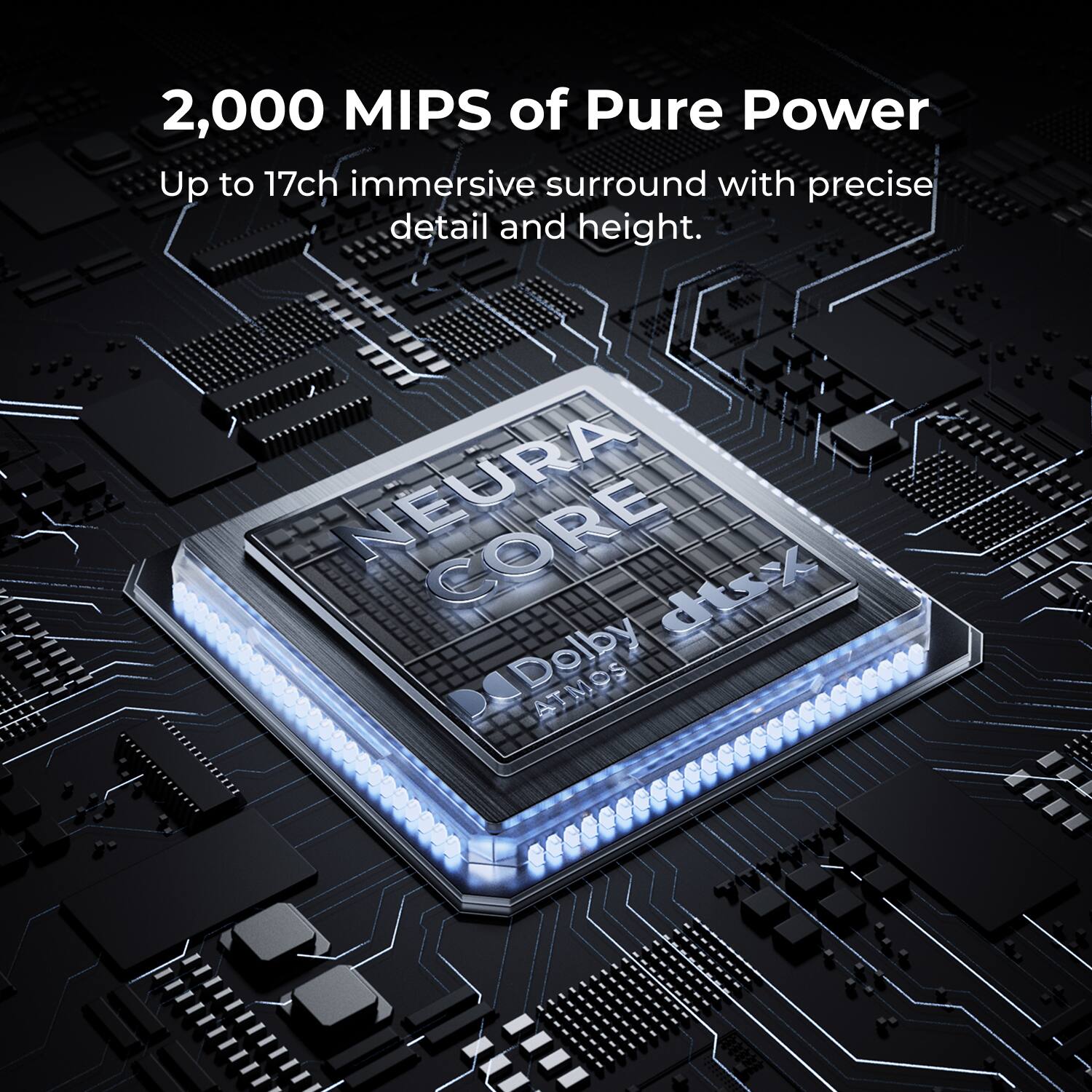 2,000 MIPS of Pure Power  
Up to 17ch immersive surround with precise detail and height.  
NEURA CORE  
Dolby ATMOS