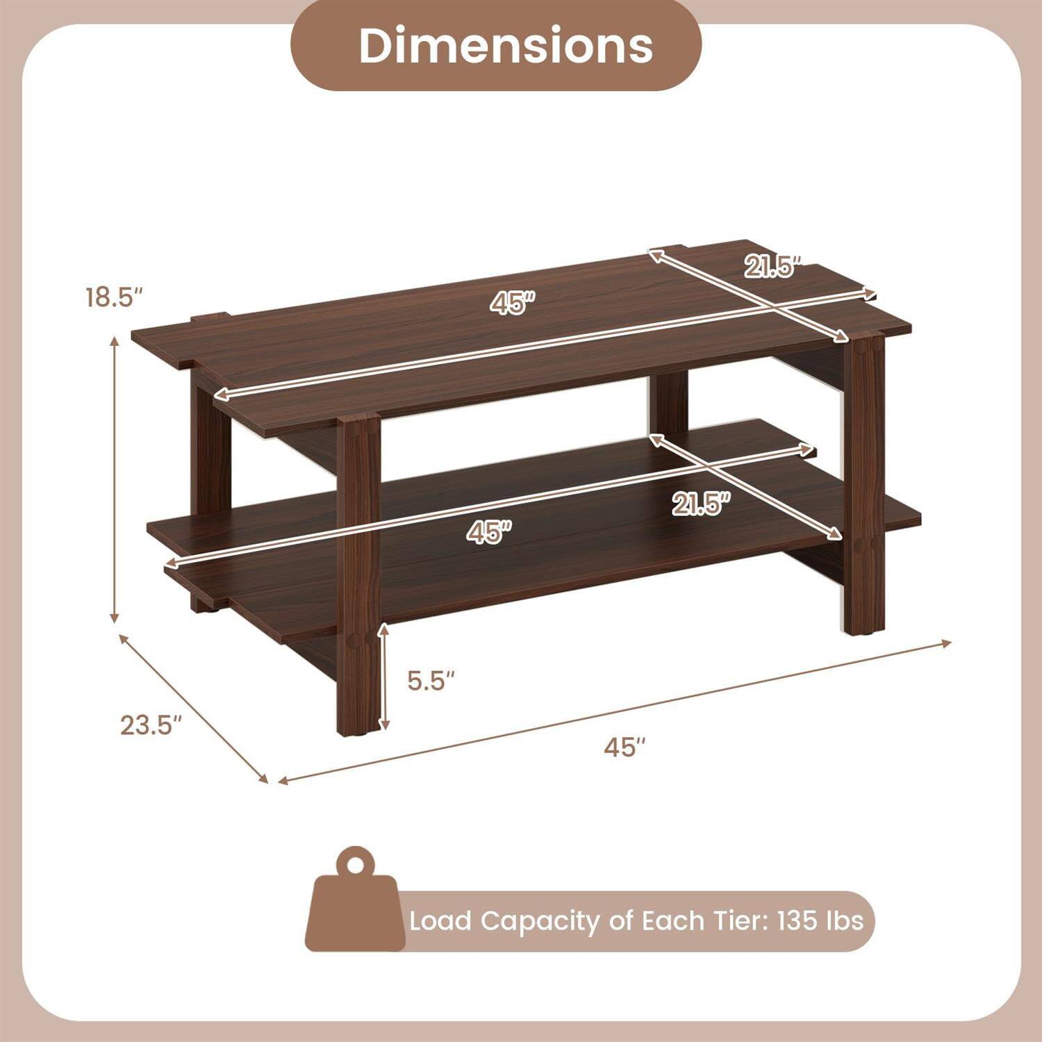 Dimensions:  
18.5" x 45" x 21.5" x 45" x 21.5" x 5.5" x 23.5" x 45"  

Load Capacity of Each Tier: 135 lbs