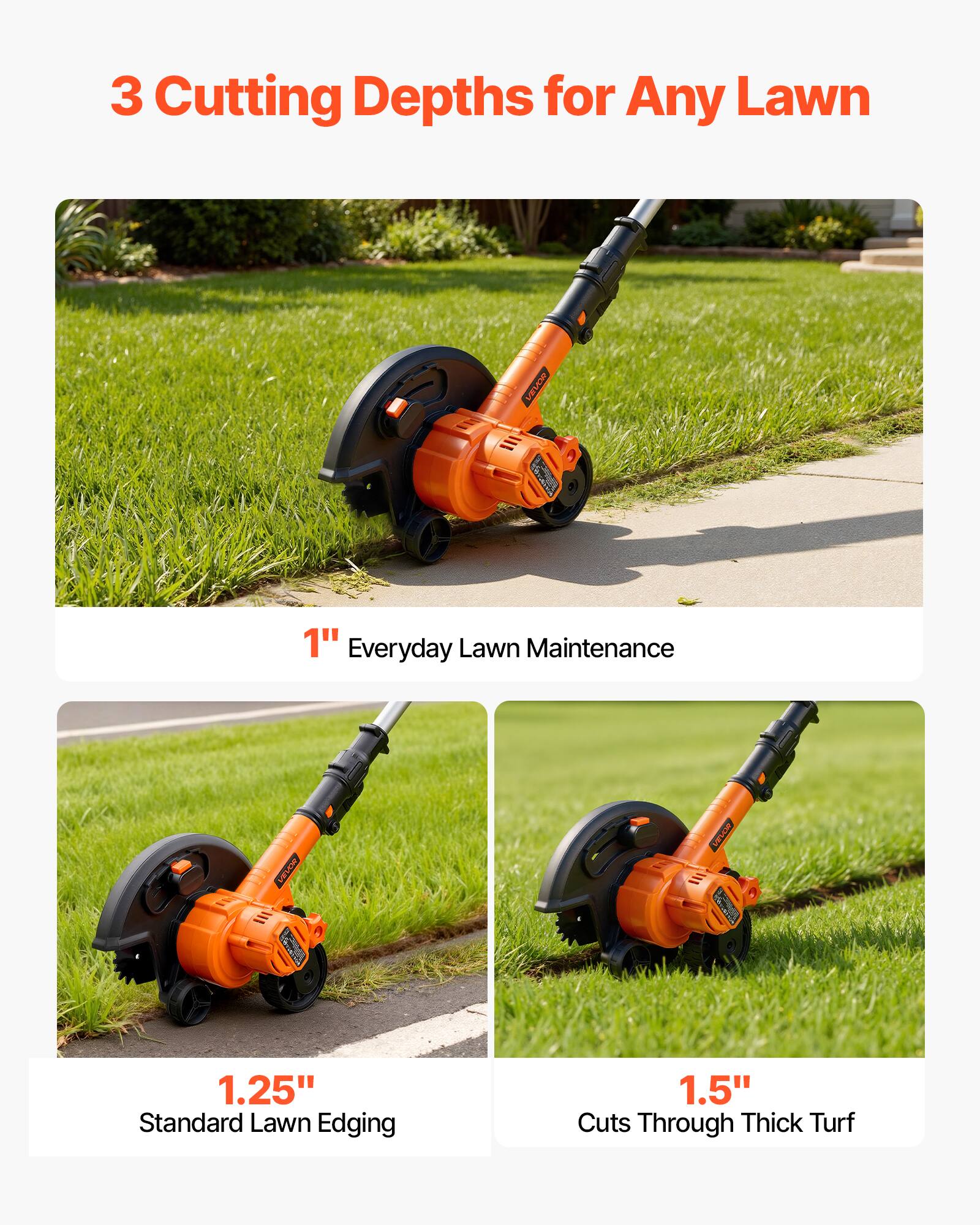 3 Cutting Depths for Any Lawn

1" Everyday Lawn Maintenance

1.25" Standard Lawn Edging

1.5" Cuts Through Thick Turf