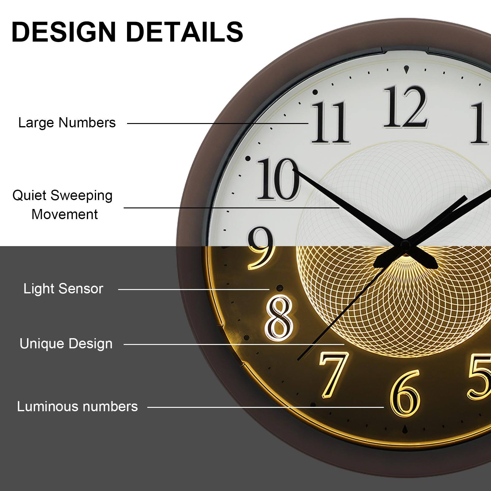 DESIGN DETAILS  
- Large Numbers  
- Quiet Sweeping Movement  
- Light Sensor  
- Unique Design  
- Luminous numbers  

11 12 1 10 9 8 7 6 5
