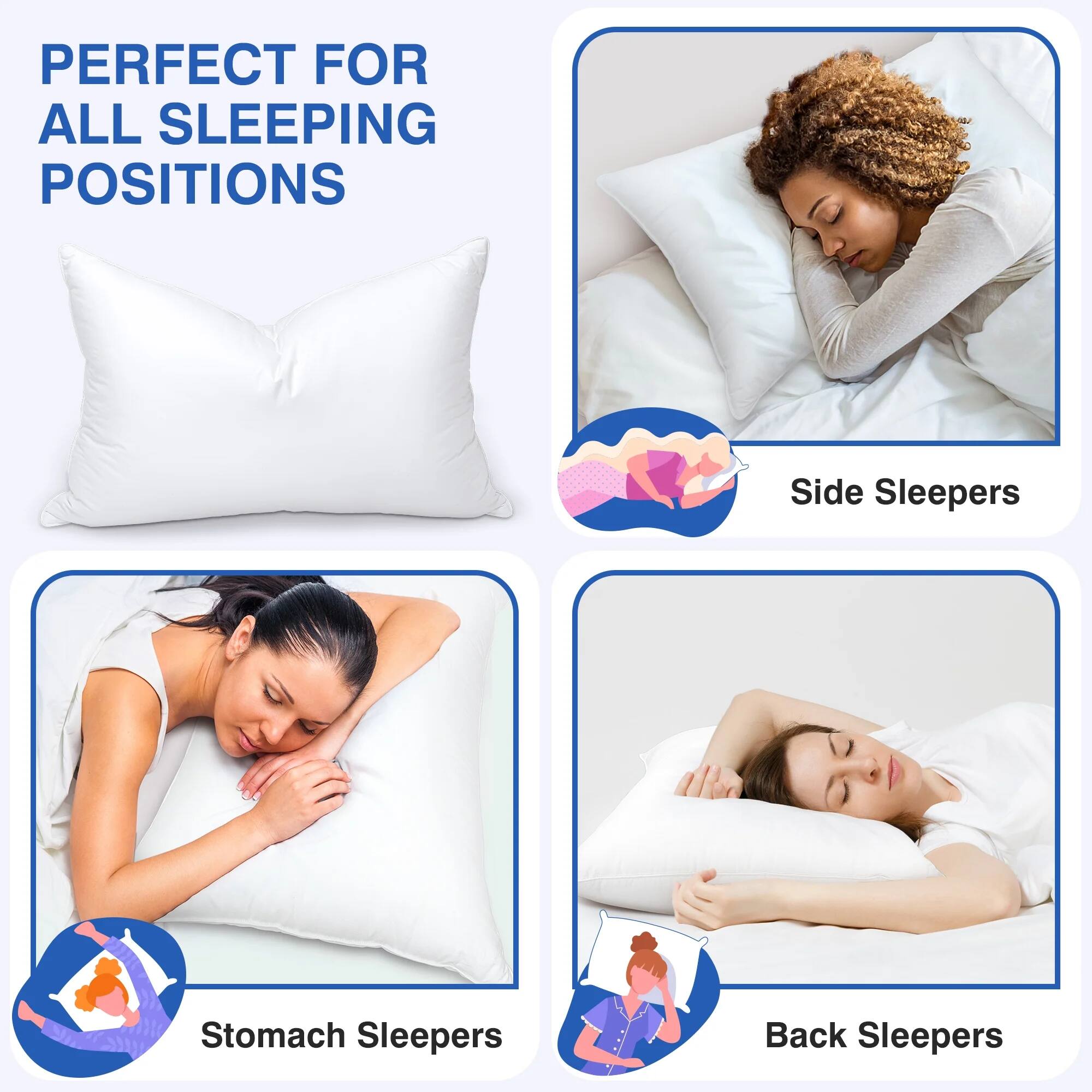 PERFECT FOR ALL SLEEPING POSITIONS

- Side Sleepers
- Stomach Sleepers
- Back Sleepers