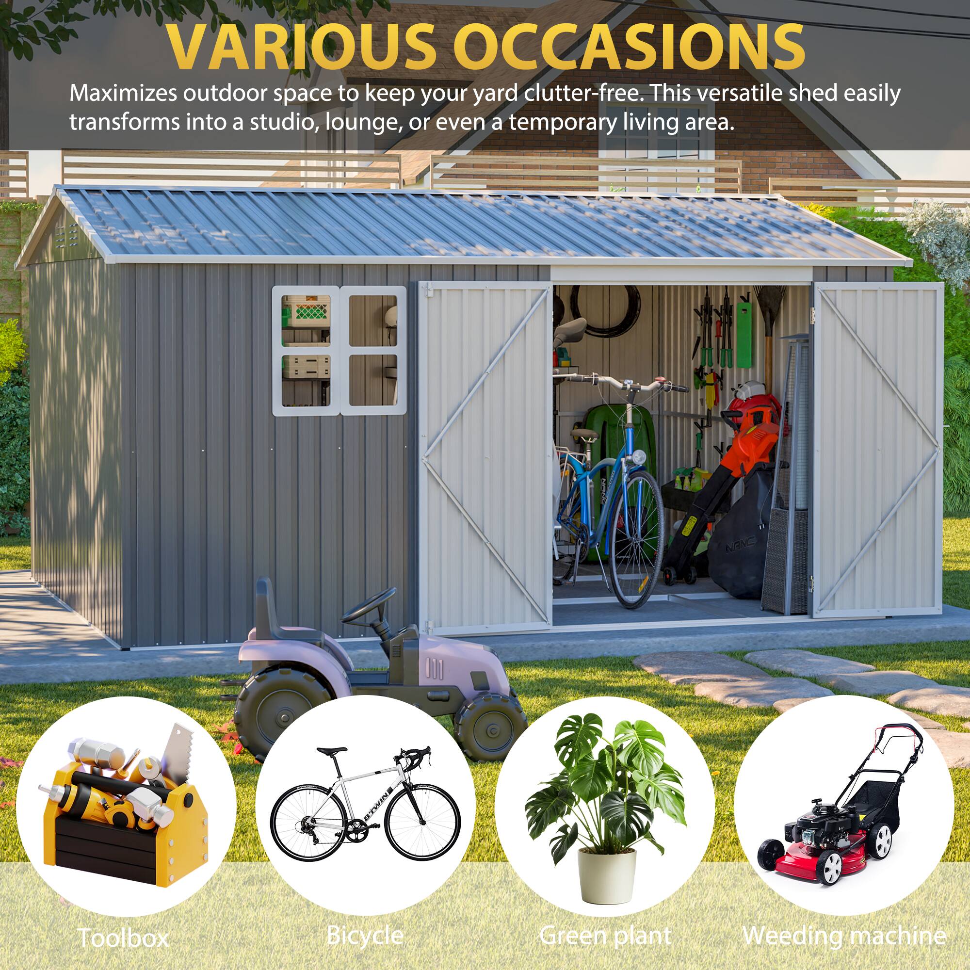 VARIOUS OCCASIONS  
Maximizes outdoor space to keep your yard clutter-free. This versatile shed easily transforms into a studio, lounge, or even a temporary living area.  
NaVe WAEHCA Toolbox Bicycle Green plant Weeding machine