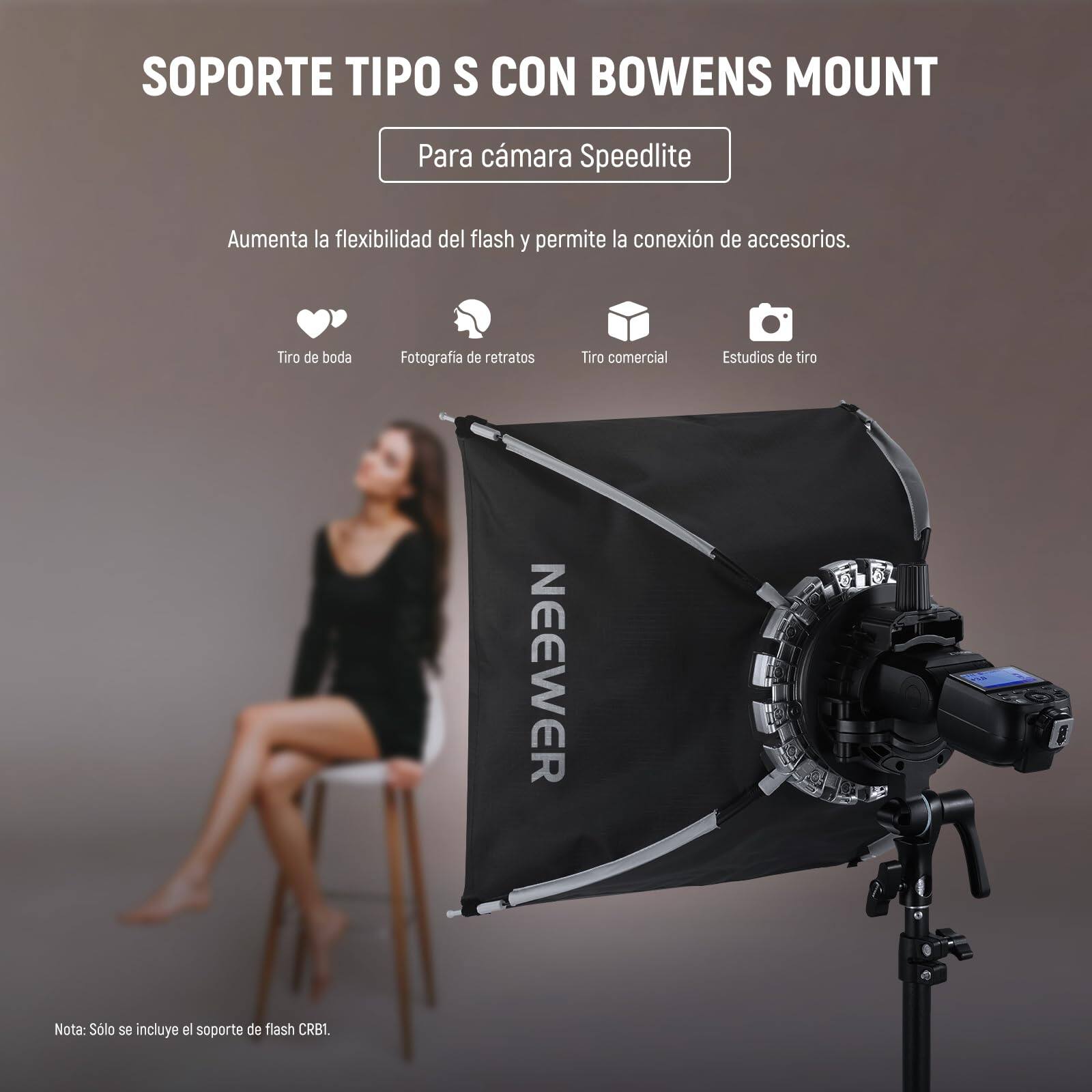 SOPORTE TIPO S CON BOWENS MOUNT  
Para cámara Speedlite  

Aumenta la flexibilidad del flash y permite la conexión de accesorios.  

Tiro de boda  
Fotografía de retratos  
Tiro comercial  
Estudios de tiro  

NEEWER  

Nota: Solo se incluye el soporte de flash CRB1.