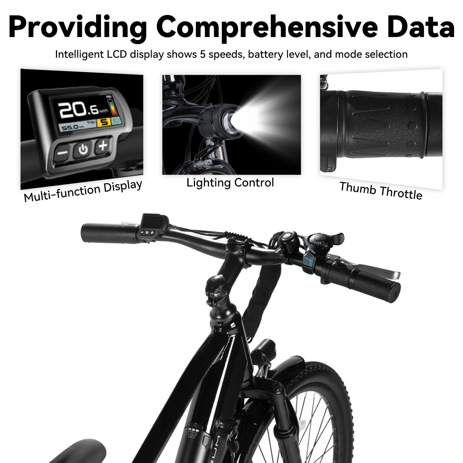 Providing Comprehensive Data  
Intelligent LCD display shows 5 speeds, battery level, and mode selection  

Multi-function Display  
Lighting Control  
Thumb Throttle