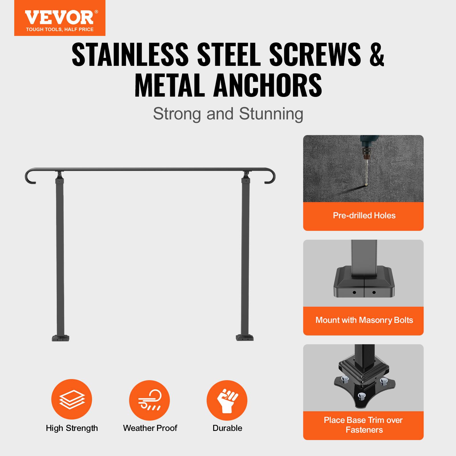 VEVOR TOUGH TOOLS, HALF PRICE STAINLESS STEEL SCREWS & METAL ANCHORS Strong and Stunning
Pre-drilled Holes
Mount with Masonry Bolts
Place Base Trim over Fasteners
High Strength
Weather Proof
Durable