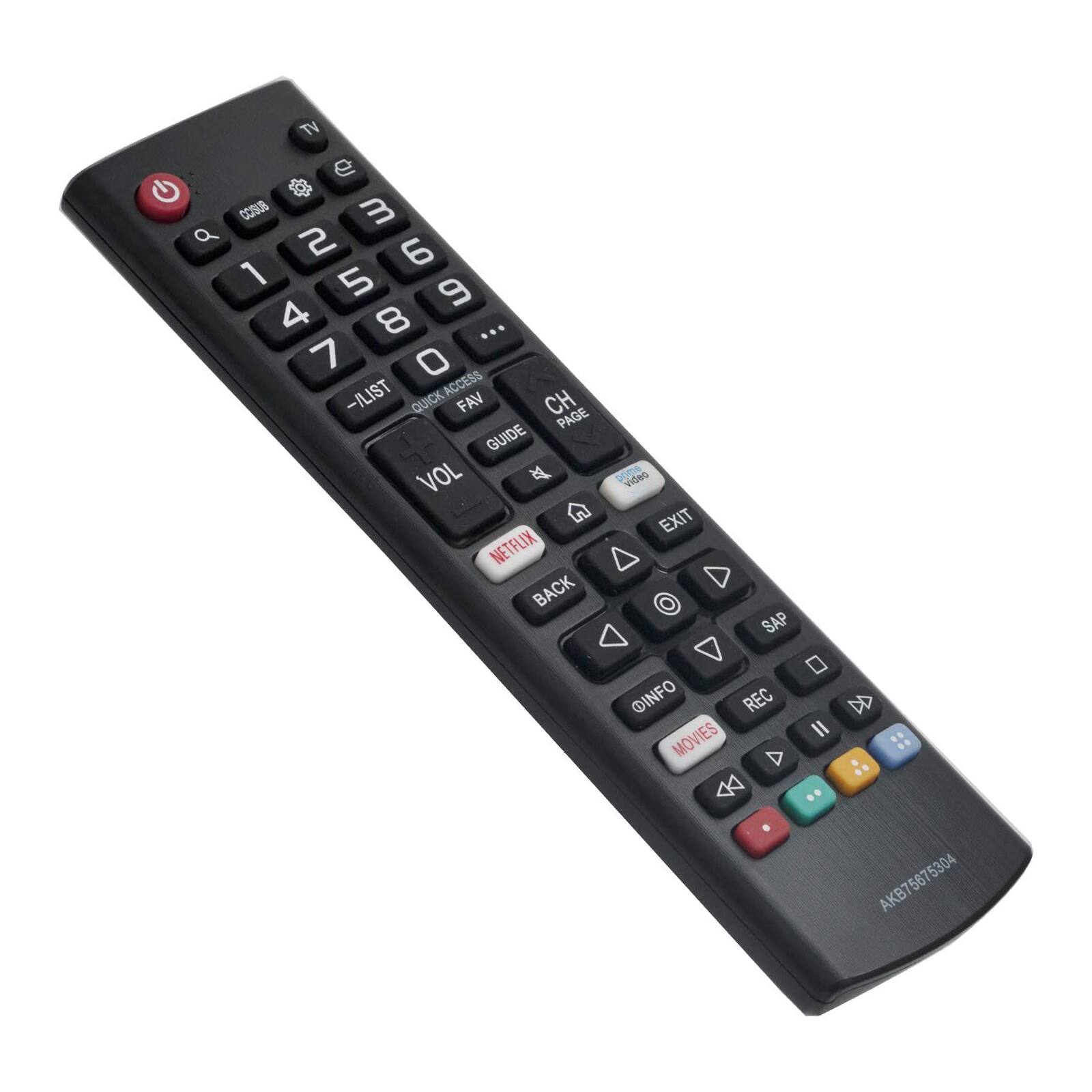 TV  
C On/Off  
3  
2  
6  
1  
5  
9  
4  
8  
7  
0  
CH PAGE  
-ILIST  
QUICK ACCESS  
FAV  
GUIDE  
VOL  
NETFLIX  
BACK  
EXIT  
SAP  
INFO  
REC  
MOVIES  
DD  
II  
AKB75675304