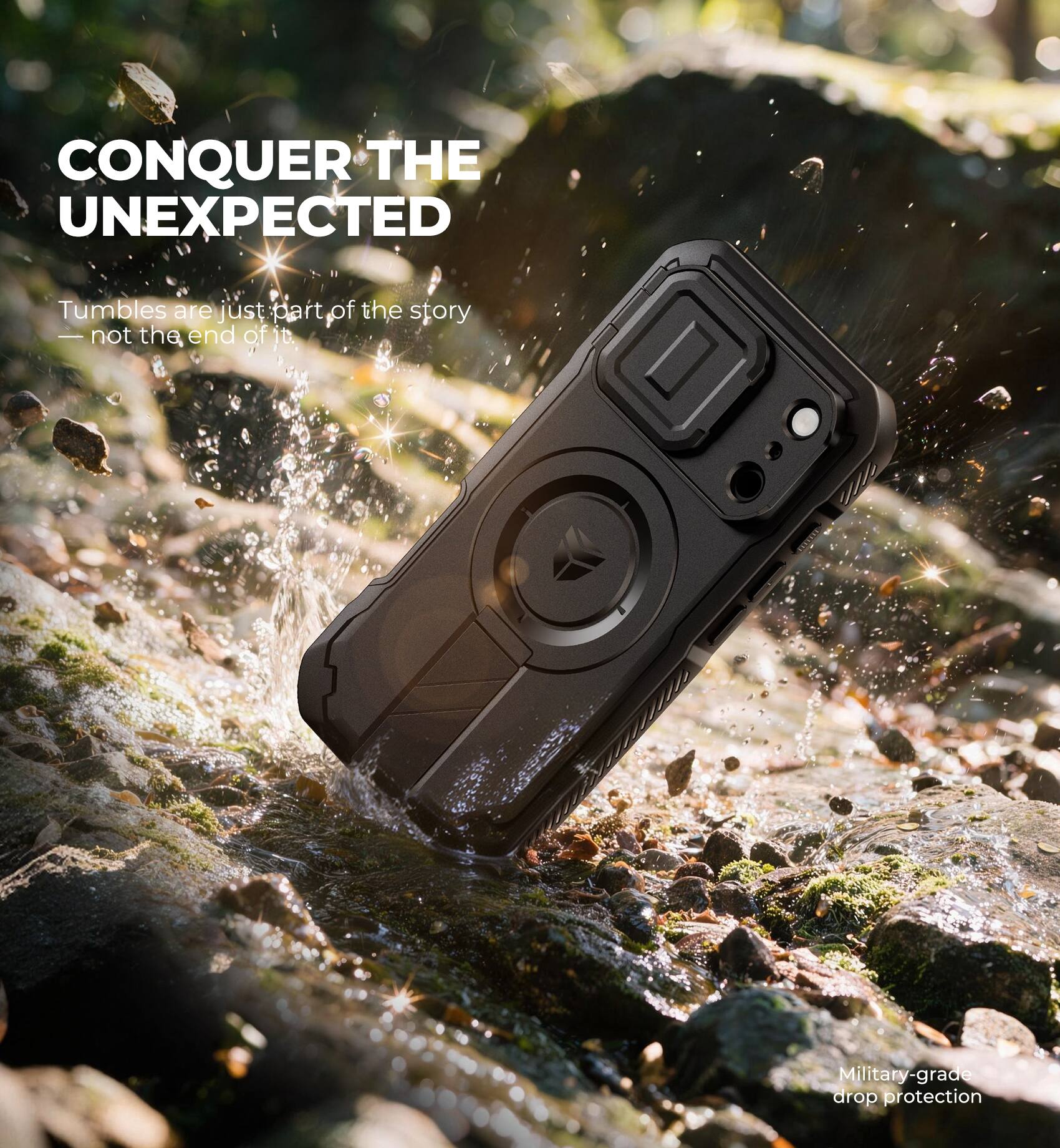 CONQUER THE UNEXPECTED  
Tumbles are just part of the story — not the end of it.  
Military-grade drop protection