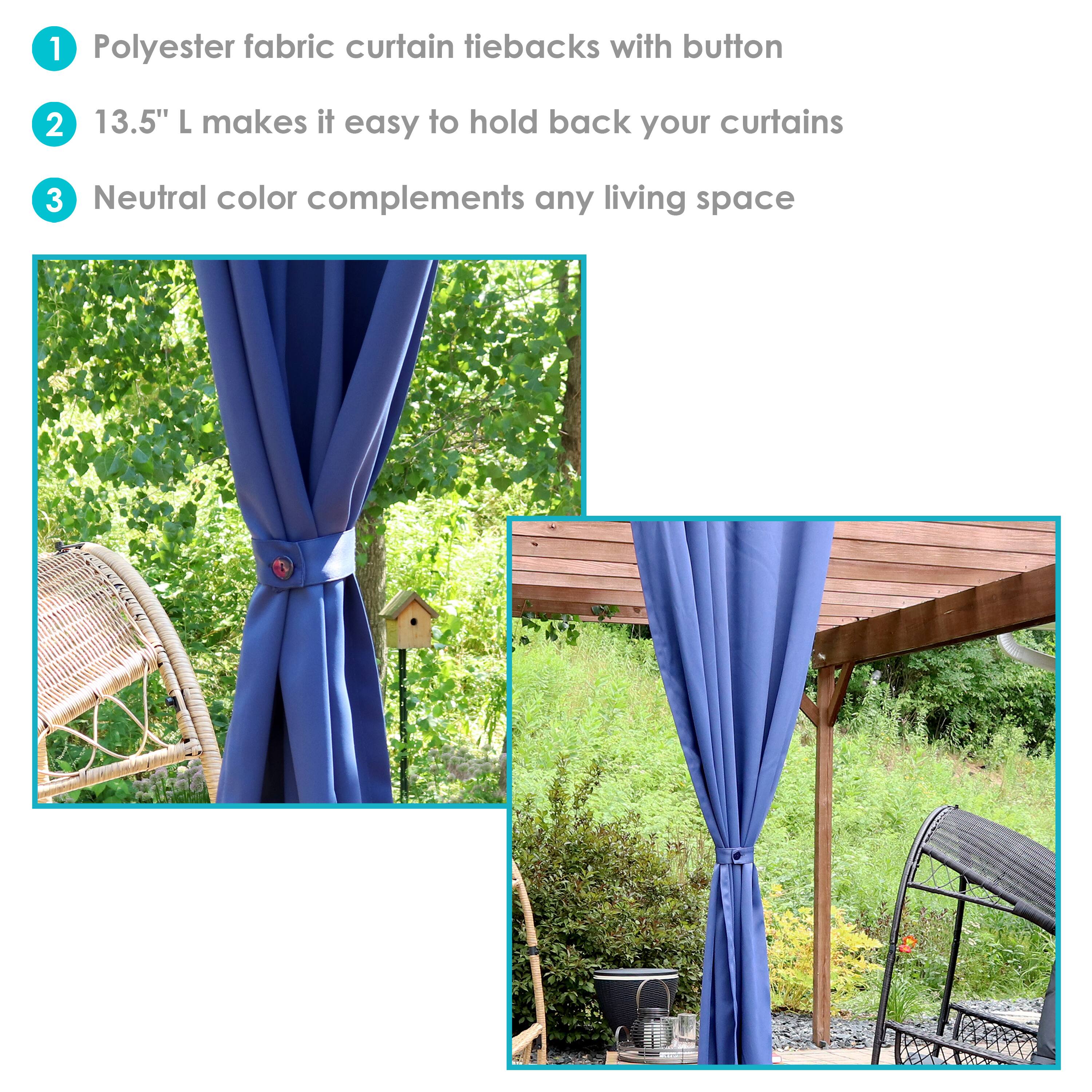 1. Polyester fabric curtain tiebacks with button  
2. 13.5" L makes it easy to hold back your curtains  
3. Neutral color complements any living space