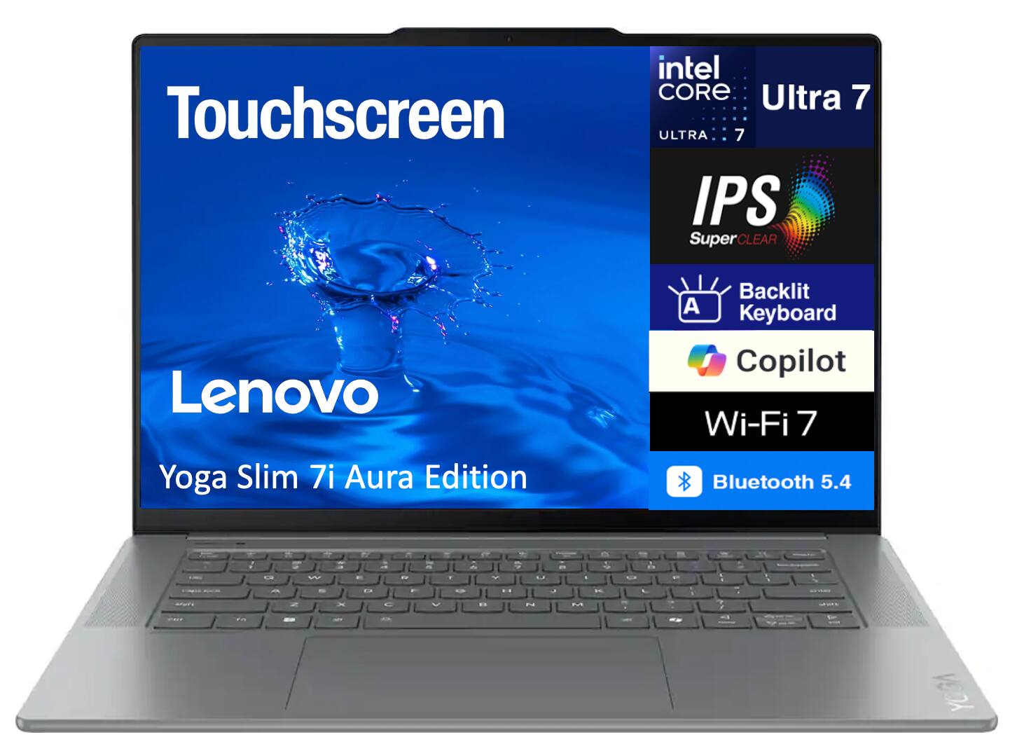 Touchscreen  
Intel Core Ultra 7  
IPS SuperClear  
Lenovo Yoga Slim 7i Aura Edition  
Backlit Keyboard  
Copilot  
Wi-Fi 7  
Bluetooth 5.4