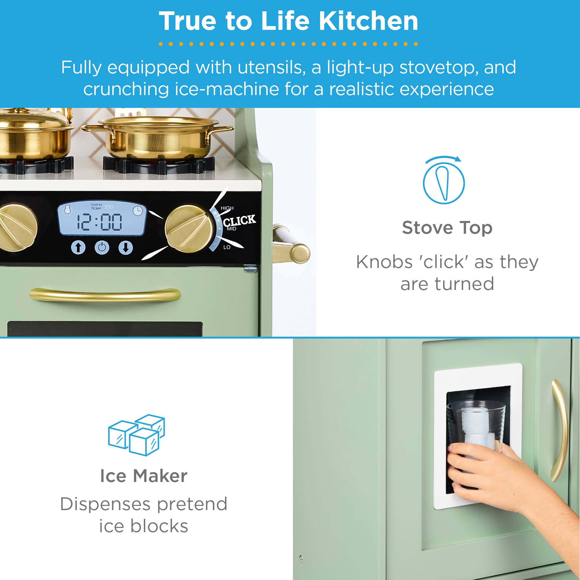 True to Life Kitchen

Fully equipped with utensils, a light-up stovetop, and crunching ice-machine for a realistic experience

Stove Top
Knobs 'click' as they are turned

Ice Maker
Dispenses pretend ice blocks