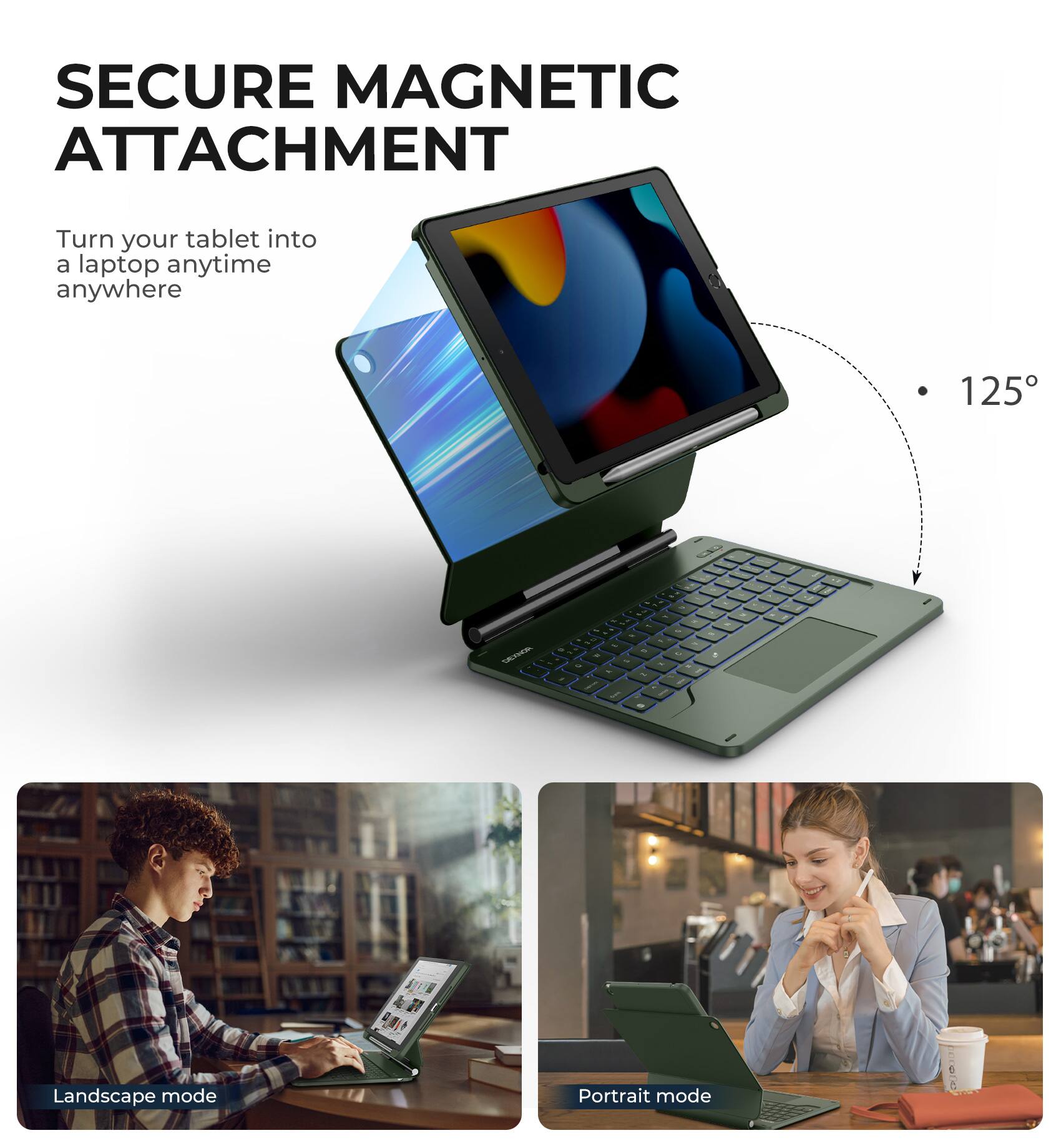 SECURE MAGNETIC ATTACHMENT  
Turn your tablet into a laptop anytime anywhere  

125°  

Landscape mode  
Portrait mode