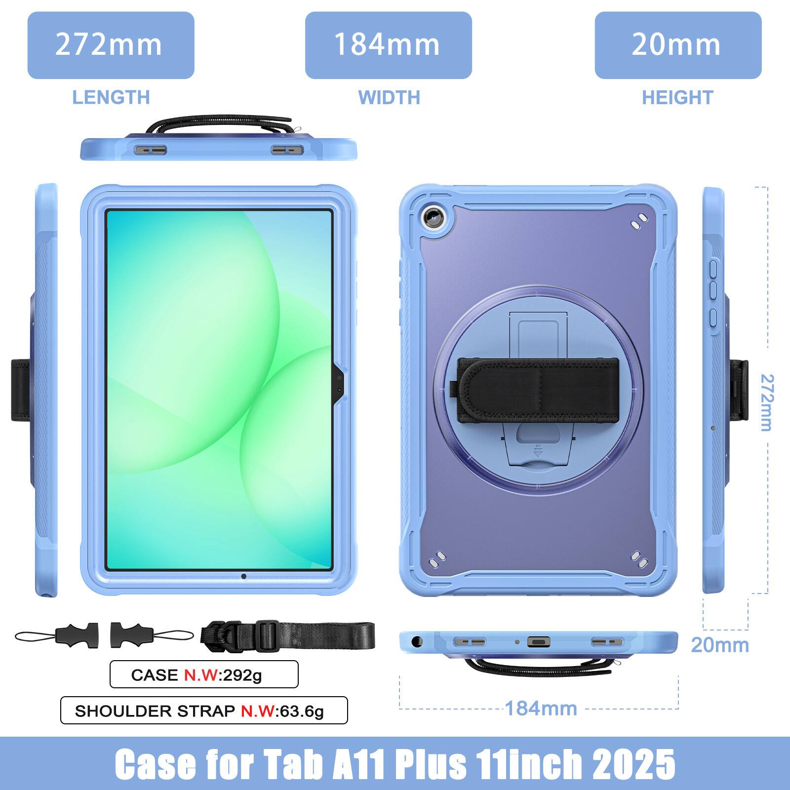 272mm 184mm 20mm  
LENGTH WIDTH HEIGHT  
272mm 20mm  
CASE N.W:292g  
SHOULDER STRAP N.W:63.6g  
184mm  
Case for Tab A11 Plus 11inch 2025