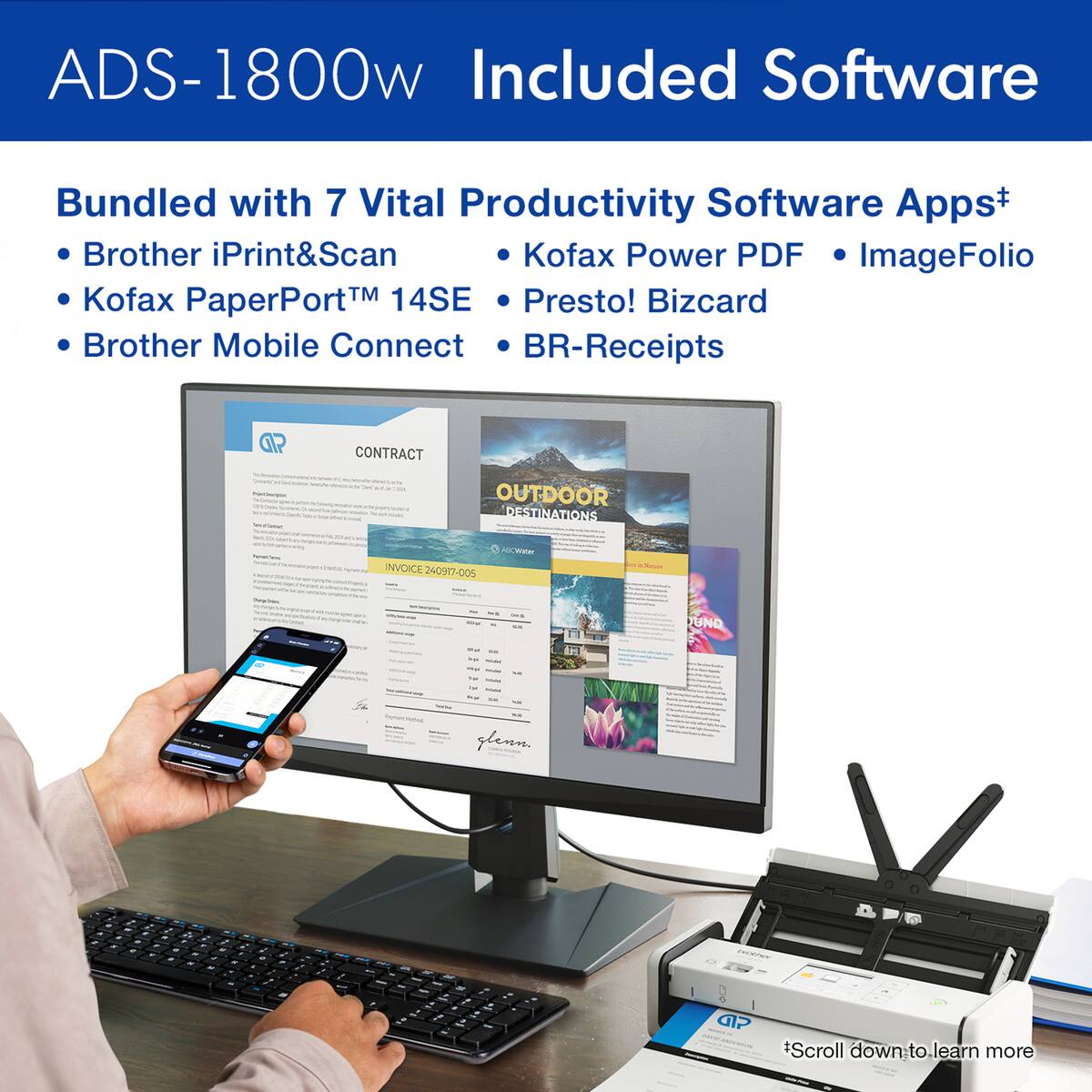 ADS-1800w Included Software Bundled with 7 Vital Productivity Software Apps+ Brother iPrint&Scan Kofax Power PDF ImageFolio Kofax PaperPort M 14SE Presto! Bizcard Brother Mobile Connect BR-Receipts aP CONTRACT - - OUTDOOR DESTINATIONS - e  INVOICE 240917-005 - UNO - - - glenn aP +Scroll down to learn more