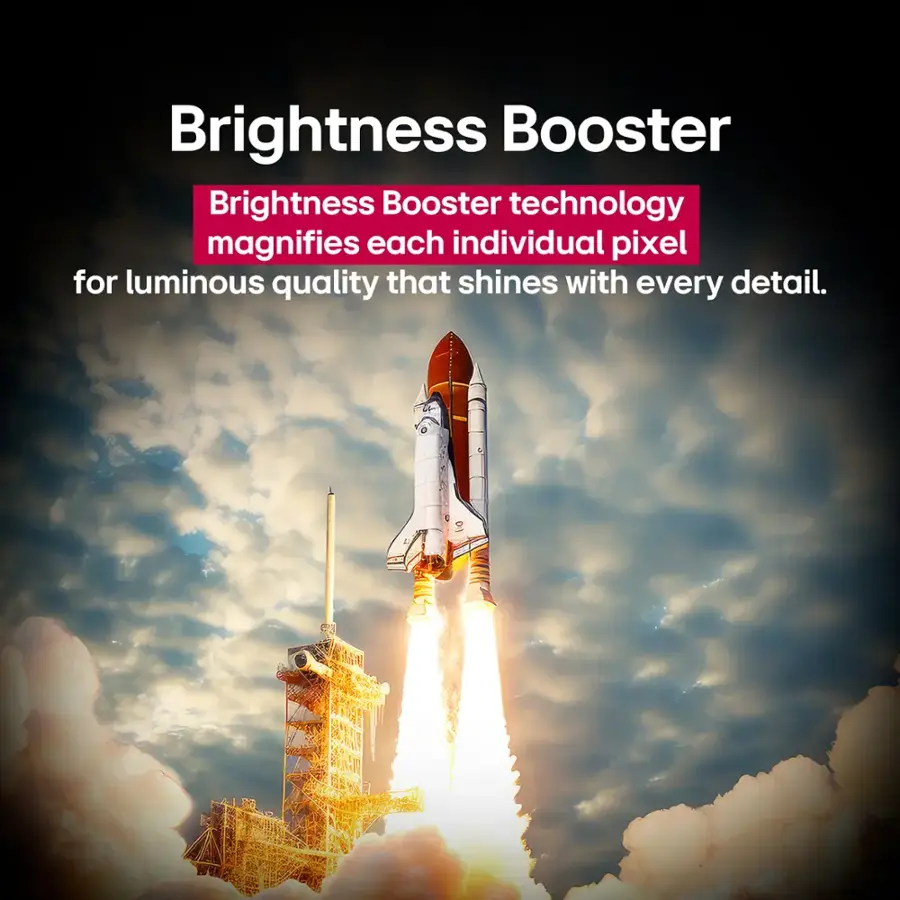 Brightness Booster technology magnifies each individual pixel for luminous quality that shines with every detail.