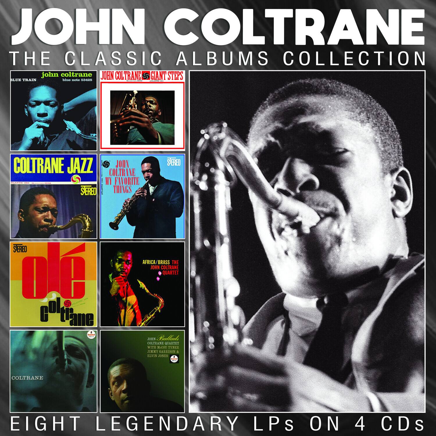 JOHN COLTRANE  
THE CLASSIC ALBUMS COLLECTION  

JOHN COLTRANE  
GIANT STEPS  

COLTRANE JAZZ  
STEREO  

JOHN COLTRANE  
MY FAVORITE THINGS  
STEREO  

A LOVE SUPREME  
STEREO  

AFRICA/BRASS  
THE JOHN COLTRANE QUARTET  

JOHN COLTRANE  
QUARTET & JIMMY JONES  

EIGHT LEGENDARY LPs ON 4 CDs