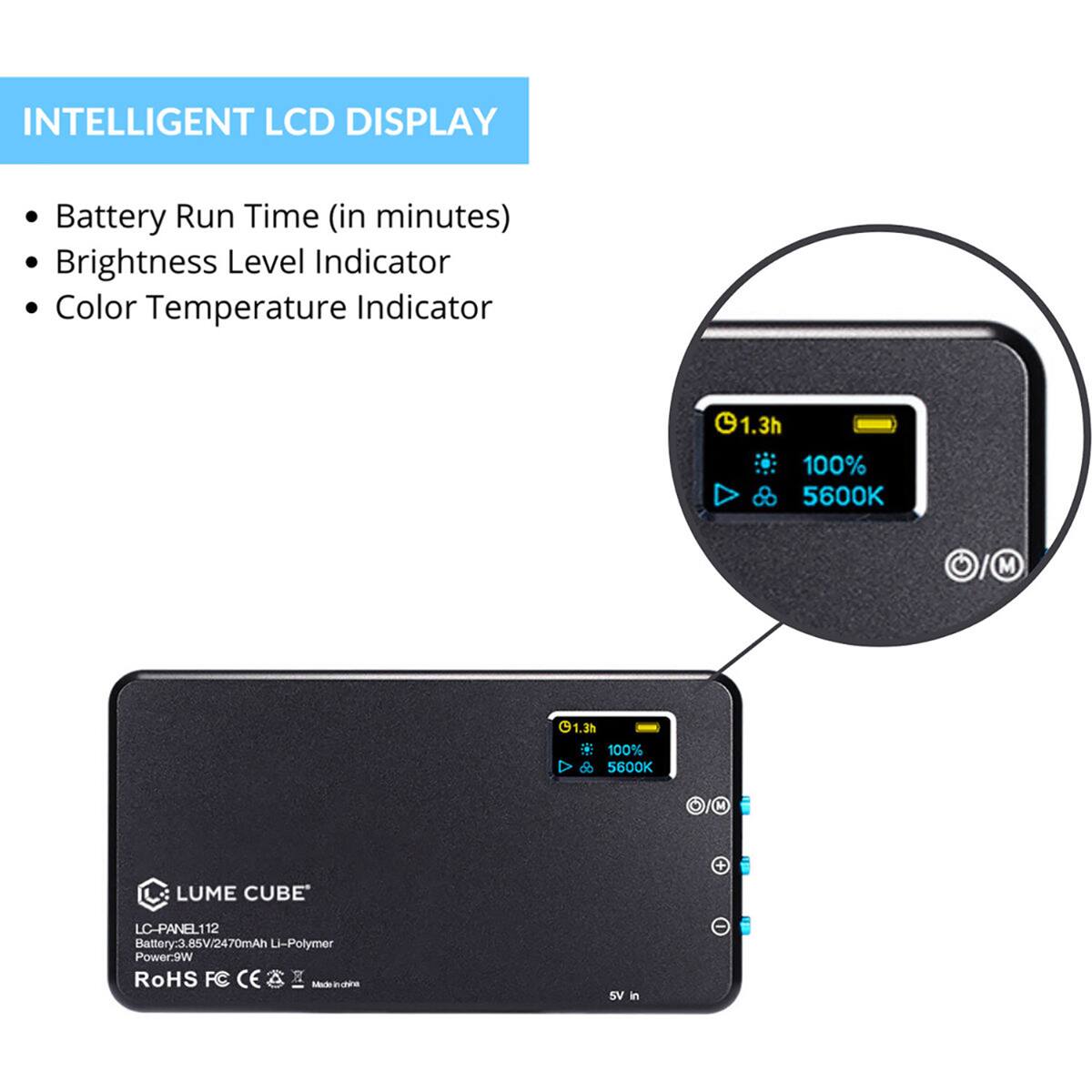 INTELLIGENT LCD DISPLAY

- Battery Run Time (in minutes)
- Brightness Level Indicator
- Color Temperature Indicator

1.3h 100% 5600K M

1.38 100% 5600K M

LUME CUBE
LC-PANEL112
Battery: 3.85V/2470mAh Li-Polymer
Power: 9W
RoHS FC CE
Made in China