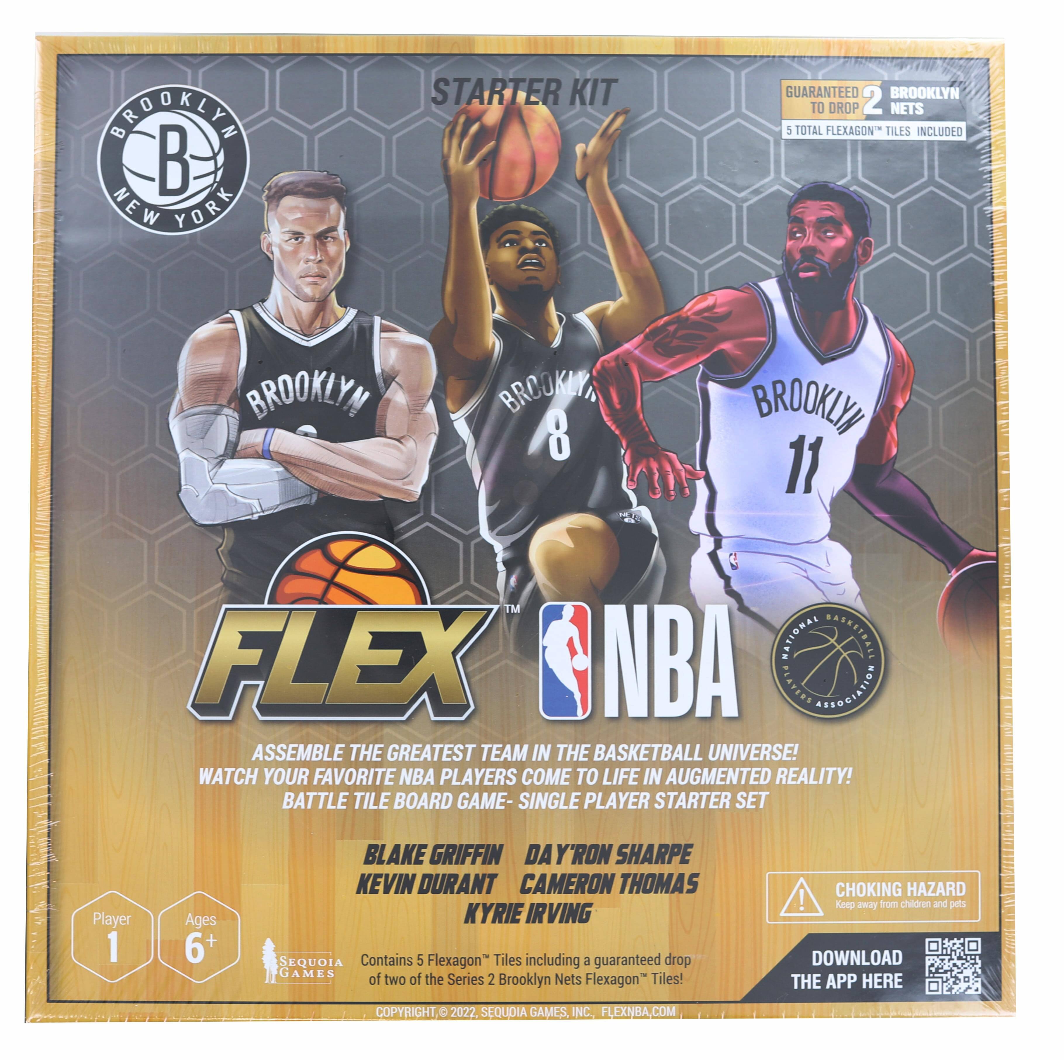 **FLEX NBA**

**ASSEMBLE THE GREATEST TEAM IN THE BASKETBALL UNIVERSE! WATCH YOUR FAVORITE NBA PLAYERS COME TO LIFE IN AUGMENTED REALITY!**

**BATTLE TILE BOARD GAME - SINGLE PLAYER STARTER SET**

**Player 1 Ages 6+**

**BLAKE GRIFFIN**  
**DAY'RON SHARPE**  
**KEVIN DURANT**  
**CAMERON THOMAS**  
**KYRIE IRVING**

**Contains 5 Flexagon™ Tiles including a guaranteed drop of two of the Series 2 Brooklyn Nets Flexagon™ Tiles!**

**CHOKING HAZARD! Keep away from children and pets.**

**DOWNLOAD THE APP HERE**

**COPYRIGHT 2022 SEQUOIA GAMES, INC. FLEXNBA.COM**

**PRDOKLYN NEW YORK STARTER KIT GUARANTEED BROOKLYN TO DROP 2 NETS 5 TOTAL FLEXAGON™ TILES INCLUDED**

**BROOKLYN NEW YORK**

**GUARANTEED TO DROP 2 NETS**  
**5 TOTAL FLEXAGON™ TILES INCLUDED**