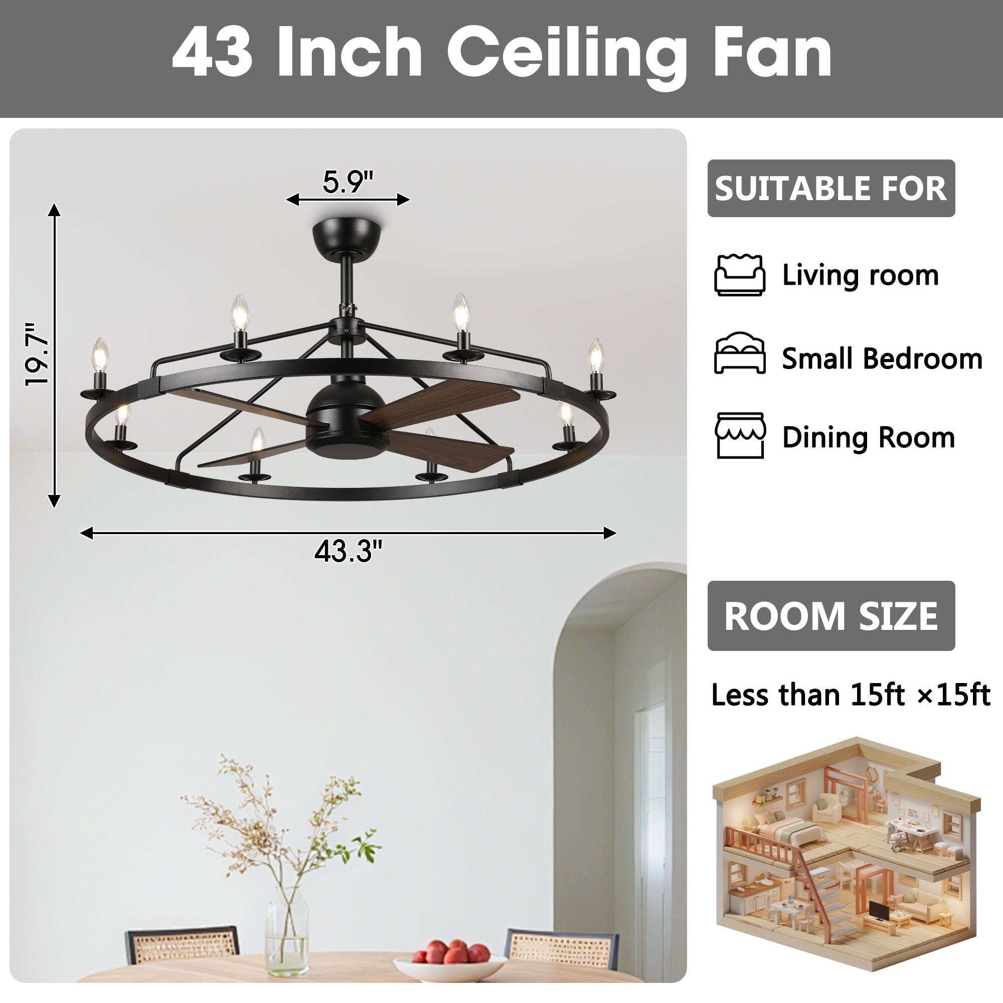 43 Inch Ceiling Fan

5.9"  
19.7"  
43.3"  

SUITABLE FOR  
Living room  
Small Bedroom  
Dining Room  

ROOM SIZE  
Less than 15ft x 15ft