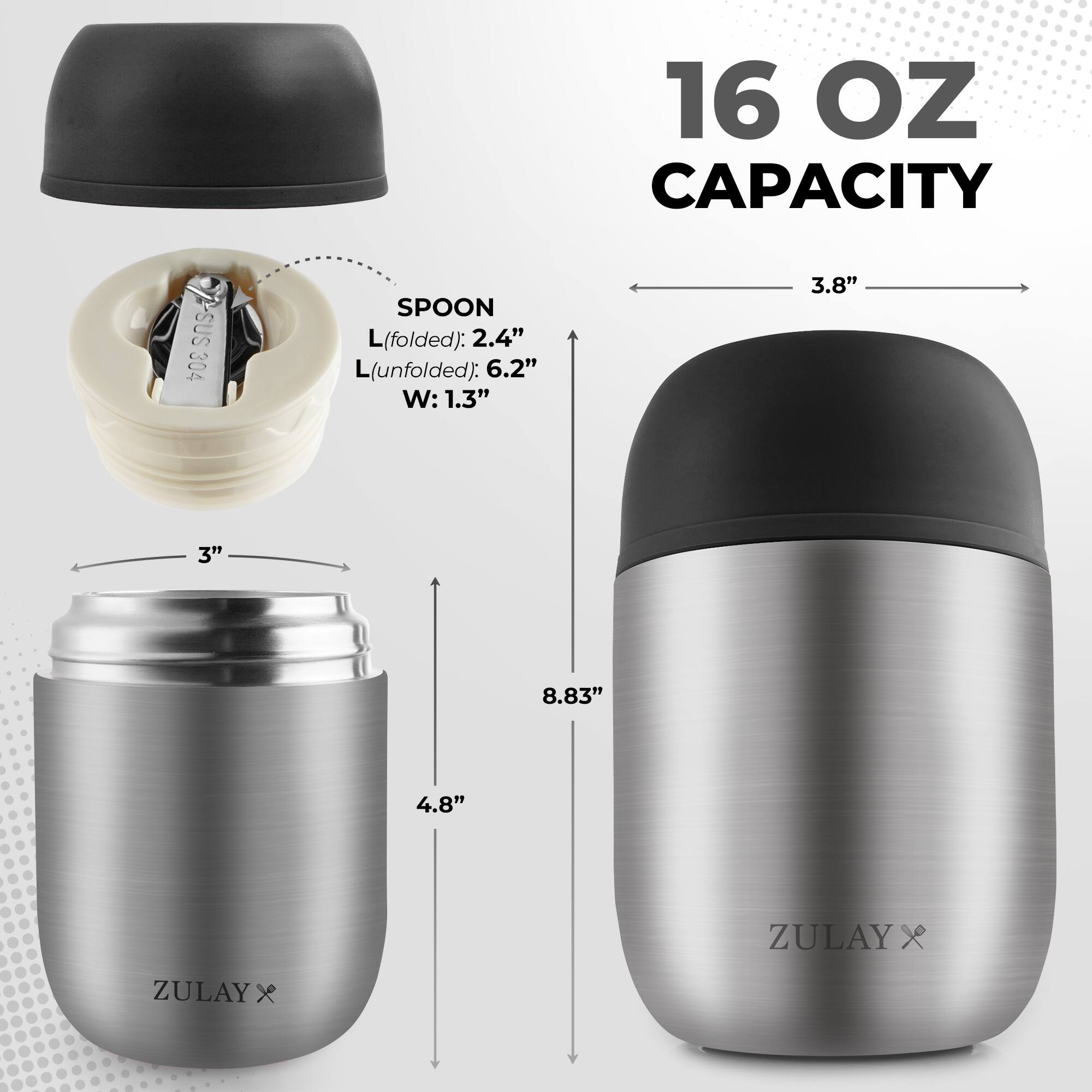 16 OZ CAPACITY

SUS 304 SPOON
L(folded): 2.4" 
L(unfolded): 6.2" 
W: 1.3"

3.8" 
3" 
4.8" 
8.83"