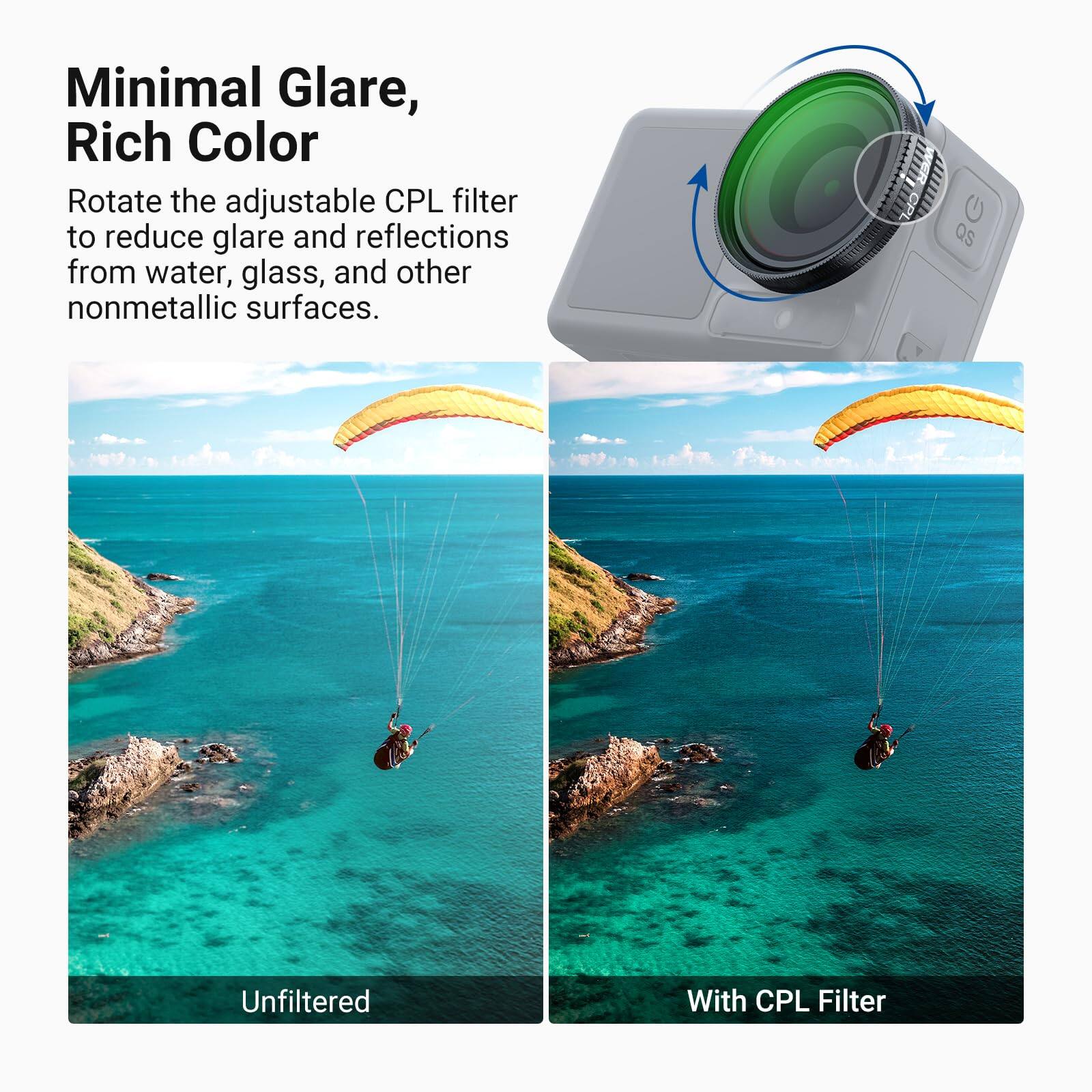Minimal Glare, Rich Color

Rotate the adjustable CPL filter to reduce glare and reflections from water, glass, and other nonmetallic surfaces.

Unfiltered

With CPL Filter
