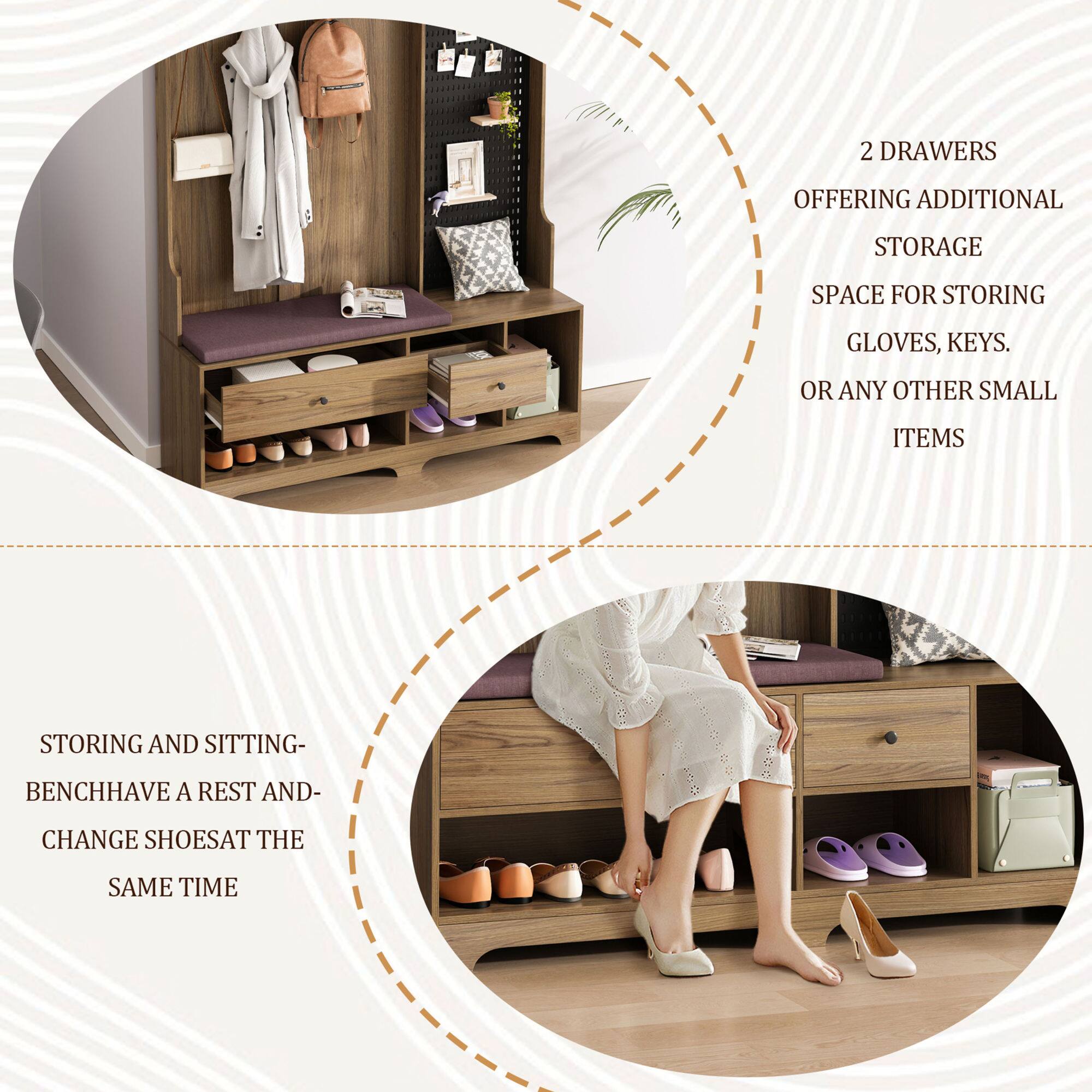 2 DRAWERS OFFERING ADDITIONAL STORAGE SPACE FOR STORING GLOVES, KEYS, OR ANY OTHER SMALL ITEMS

STORING AND SITTING-BENCH HAVE A REST AND CHANGE SHOES AT THE SAME TIME