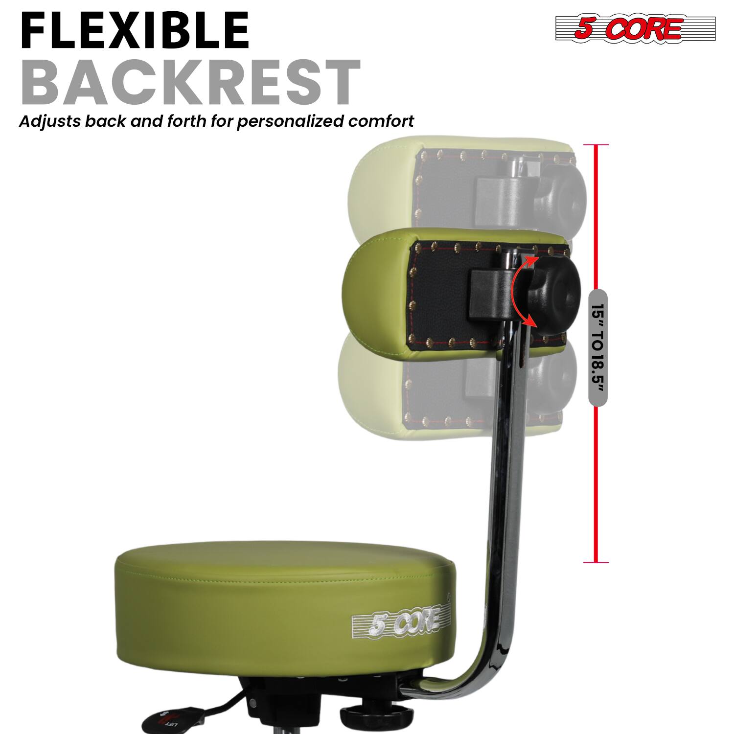 FLEXIBLE BACKREST  
Adjusts back and forth for personalized comfort  

5 CORE  

15" TO 18.5"