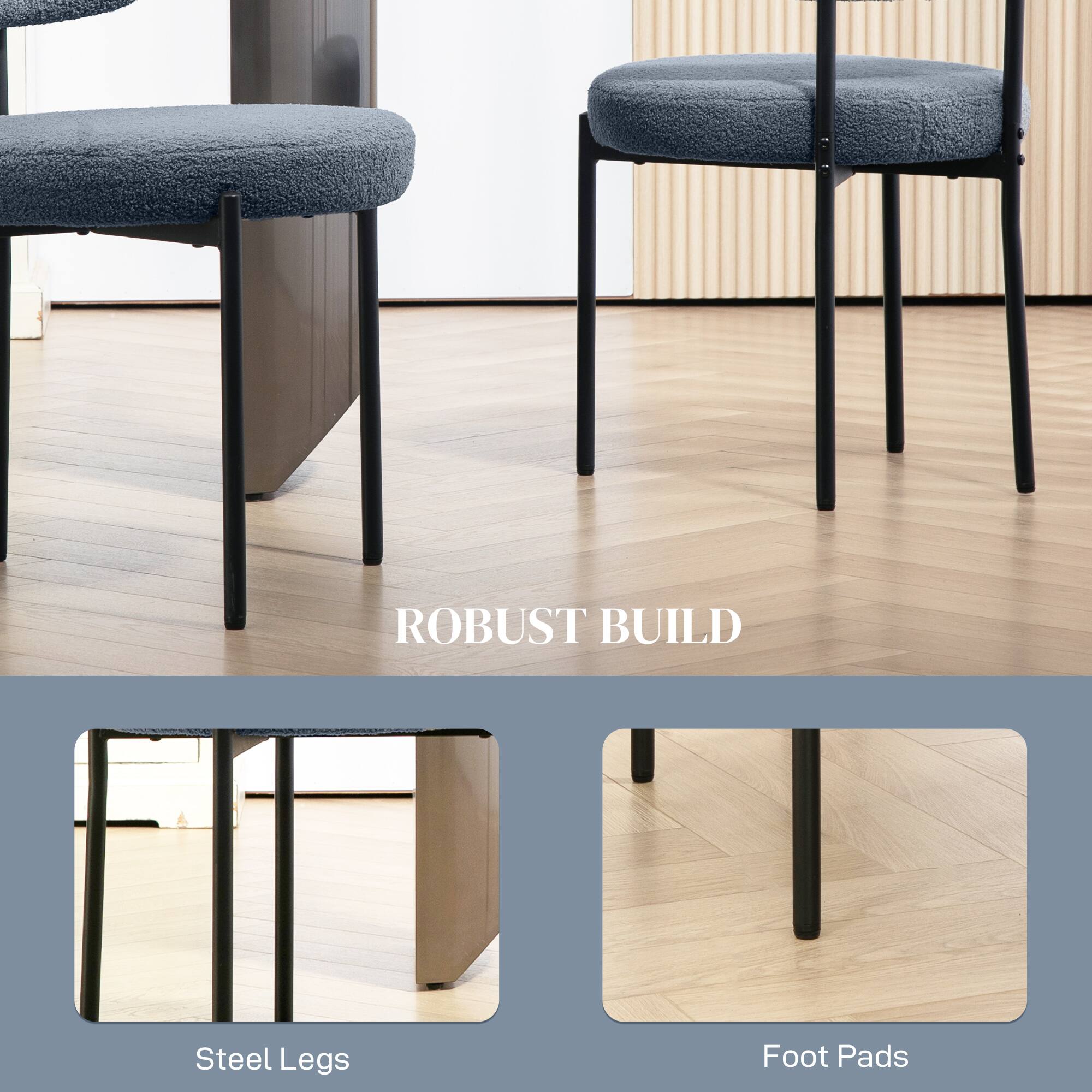 ROBUST BUILD  
Steel Legs  
Foot Pads