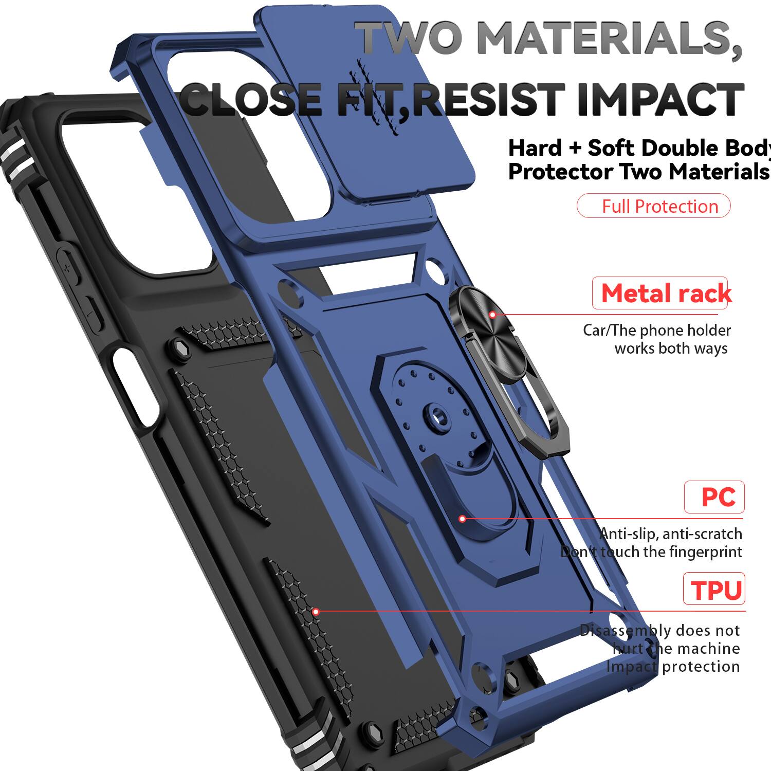 TWO MATERIALS, CLOSE FIT, RESIST IMPACT

Hard + Soft Double Body Protector Two Materials

Full Protection

Metal rack
Car/The phone holder works both ways

PC
Anti-slip, anti-scratch
Don't touch the fingerprint

TPU
Disassembly does not hurt the machine
Impact protection