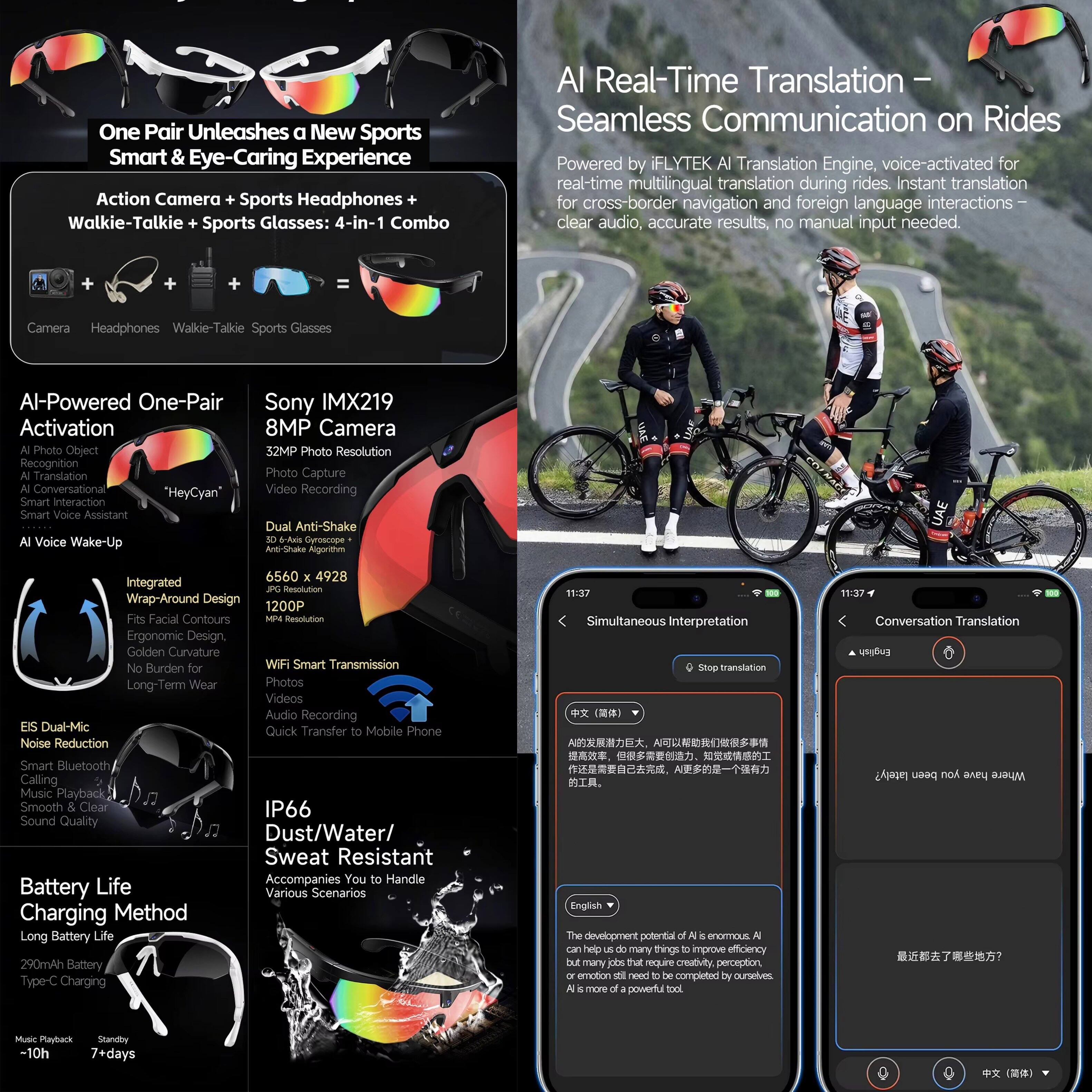 One Pair Unleashes a New Sports Smart & Eye-Caring Experience  
Action Camera + Sports Headphones + Walkie-Talkie + Sports Glasses: 4-in-1 Combo  

AI-Powered One-Pair Activation  
- AI Photo Object Recognition  
- AI Conversational Smart Interaction  
- Smart Voice Assistant  
- Voice Wake-Up  

Sony IMX219 8MP Camera  
- 32MP Photo Resolution  
- Photo Capture  
- Video Recording  
- Dual Anti-Shake 3D 6-Axis Gyroscope  
- Anti-Shake Algorithm  
- 6560 x 4928 Integrated Resolution  
- 1200P  

Wrap-Around Design  
- Fits Facial Contours  
- Ergonomic Design  
- Golden Curvature  
- No Burden  
- Long-Term Wear  

EIS Dual-Mic Noise Reduction  
- Smart Bluetooth Calling  
- Music Playback  
- Smooth & Clear Sound Quality  

WiFi Smart Transmission  
- Video & Audio Recording  
- Quick Transfer to Mobile Phone  

IP66 Dust/Water/Sweat Resistant  
- Accompanies You to Handle Various Scenarios  

Battery Life Charging Method  
- Long Battery Life  
- 290mAh Battery  
- Type-C