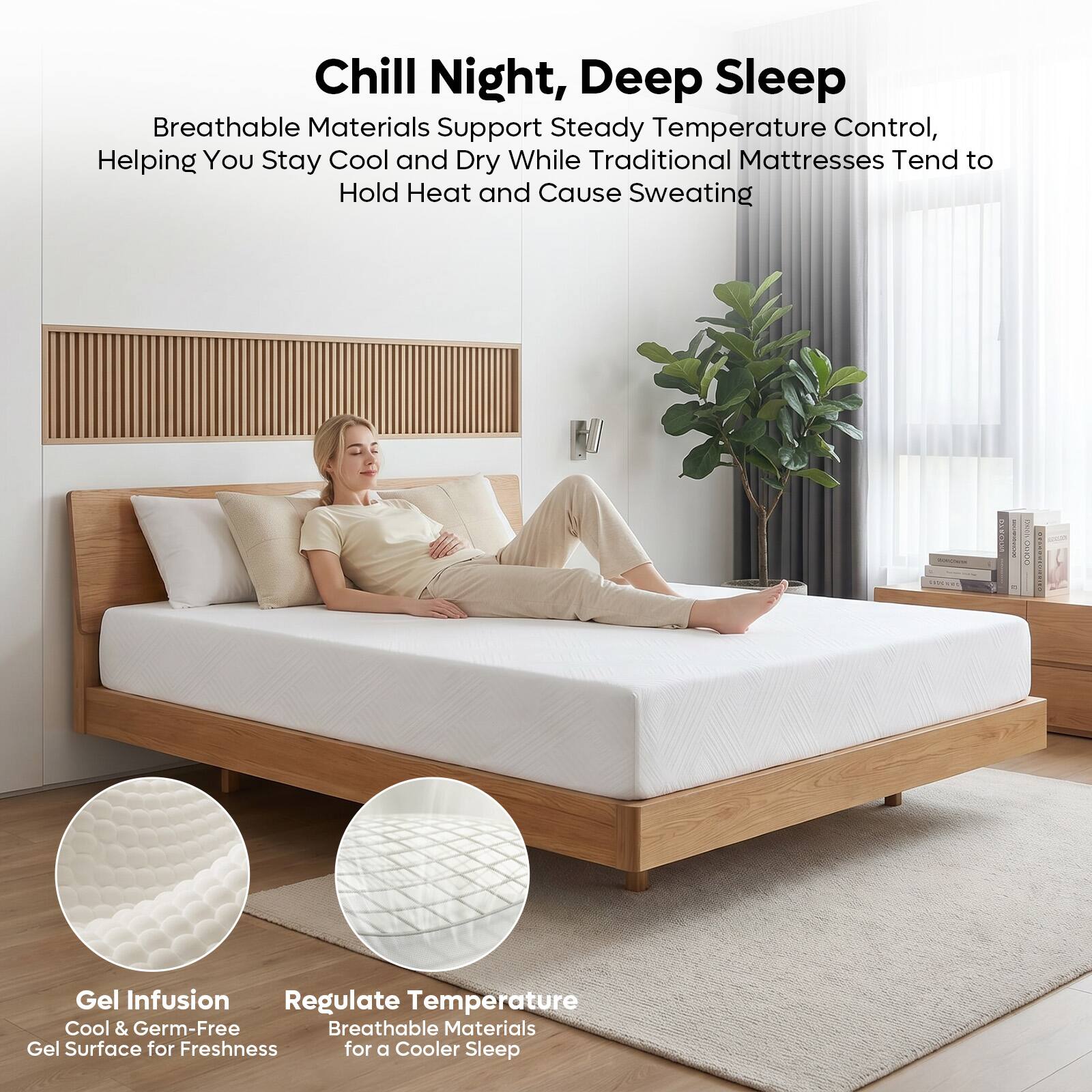 Chill Night, Deep Sleep  
Breathable Materials Support Steady Temperature Control, Helping You Stay Cool and Dry While Traditional Mattresses Tend to Hold Heat and Cause Sweating  

Gel Infusion  
Cool & Germ-Free Gel Surface for Freshness  

Regulate Temperature  
Breathable Materials for a Cooler Sleep