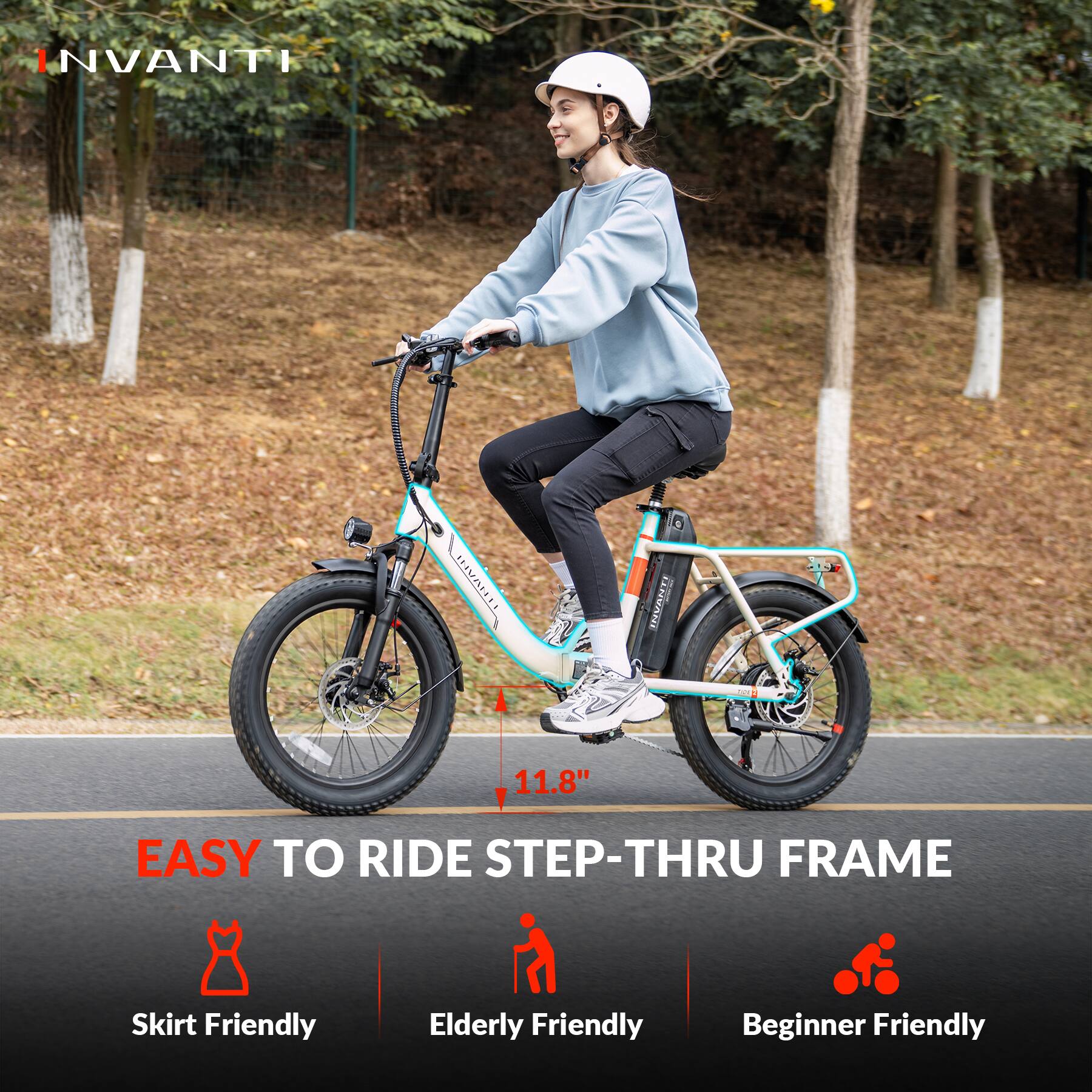 INVANTI

EASY TO RIDE STEP-THRU FRAME

11.8"

Skirt Friendly

Elderly Friendly

Beginner Friendly